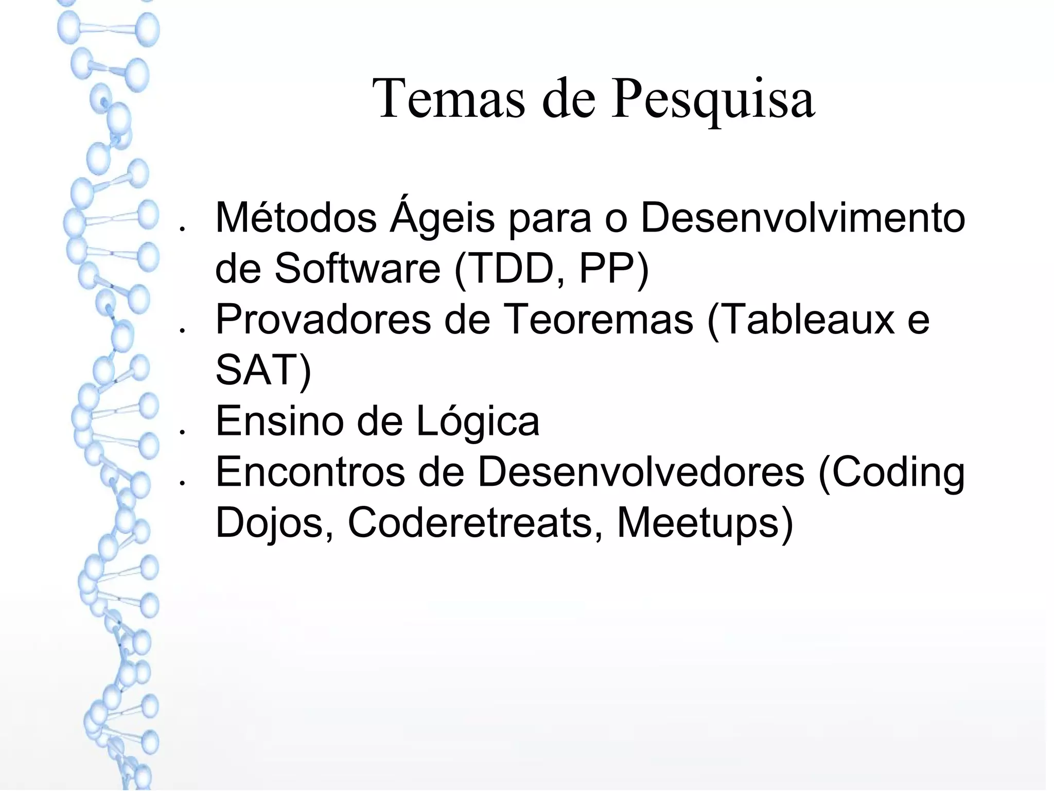 Temas de Pesquisa
● Métodos Ágeis para o Desenvolvimento
de Software (TDD, PP)
● Provadores de Teoremas (Tableaux e
SAT)
● Ensino de Lógica
● Encontros de Desenvolvedores (Coding
Dojos, Coderetreats, Meetups)
 