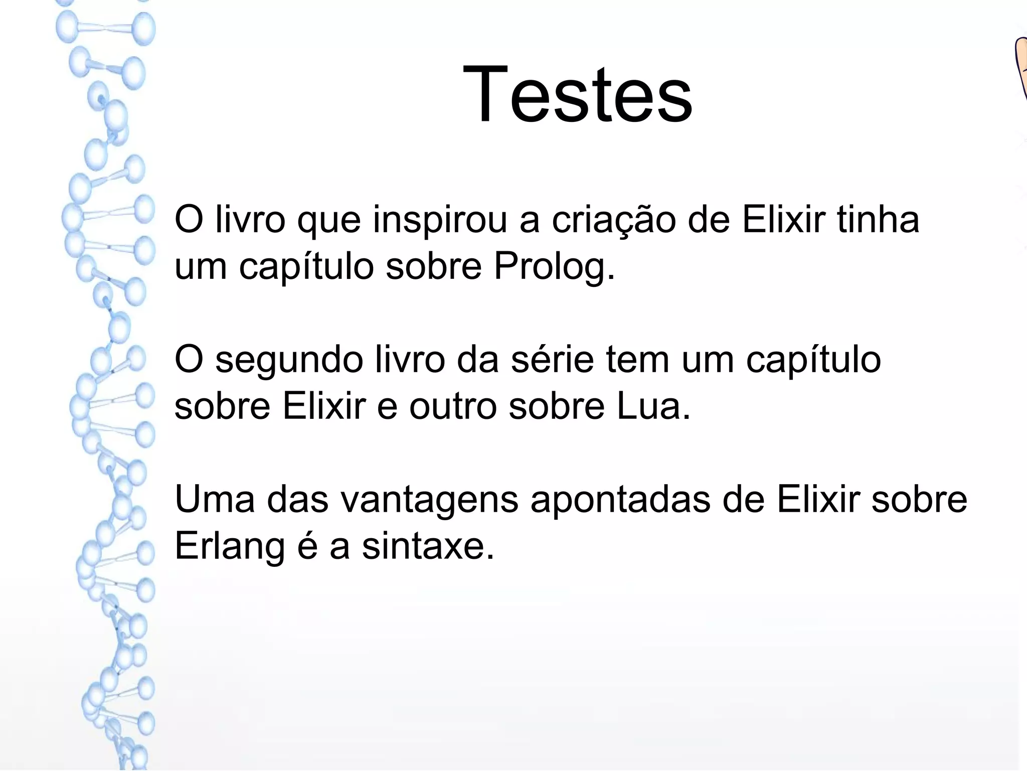 Testes
O livro que inspirou a criação de Elixir tinha
um capítulo sobre Prolog.
O segundo livro da série tem um capítulo
sobre Elixir e outro sobre Lua.
Uma das vantagens apontadas de Elixir sobre
Erlang é a sintaxe.
 
