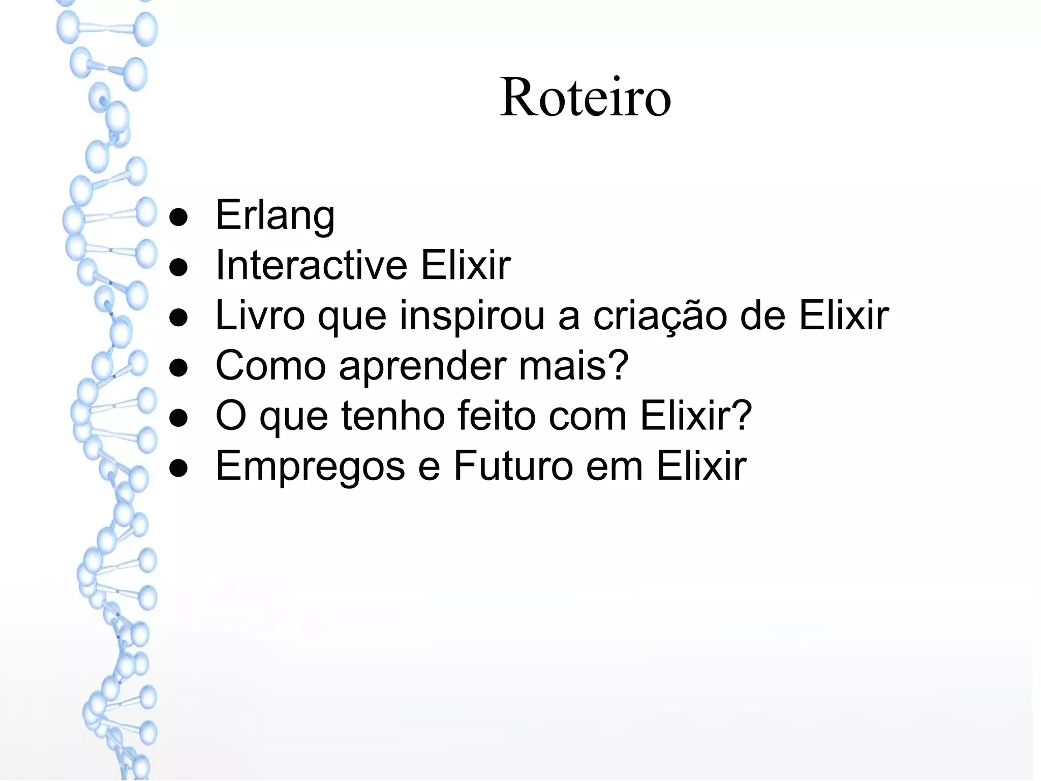 Roteiro
● Erlang
● Interactive Elixir
● Livro que inspirou a criação de Elixir
● Como aprender mais?
● O que tenho feito com Elixir?
● Empregos e Futuro em Elixir
 