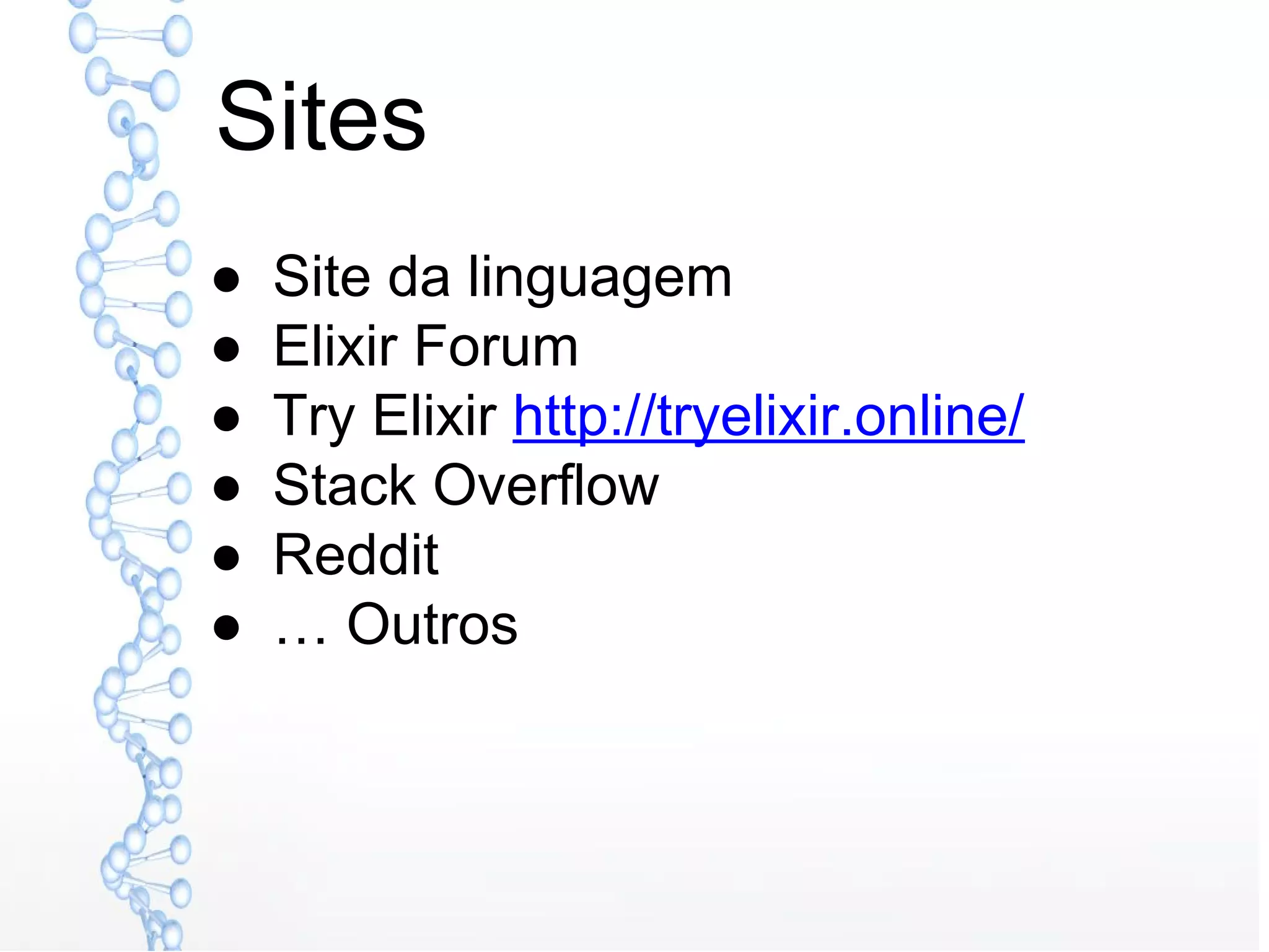 Sites
● Site da linguagem
● Elixir Forum
● Try Elixir http://tryelixir.online/
● Stack Overflow
● Reddit
● … Outros
 