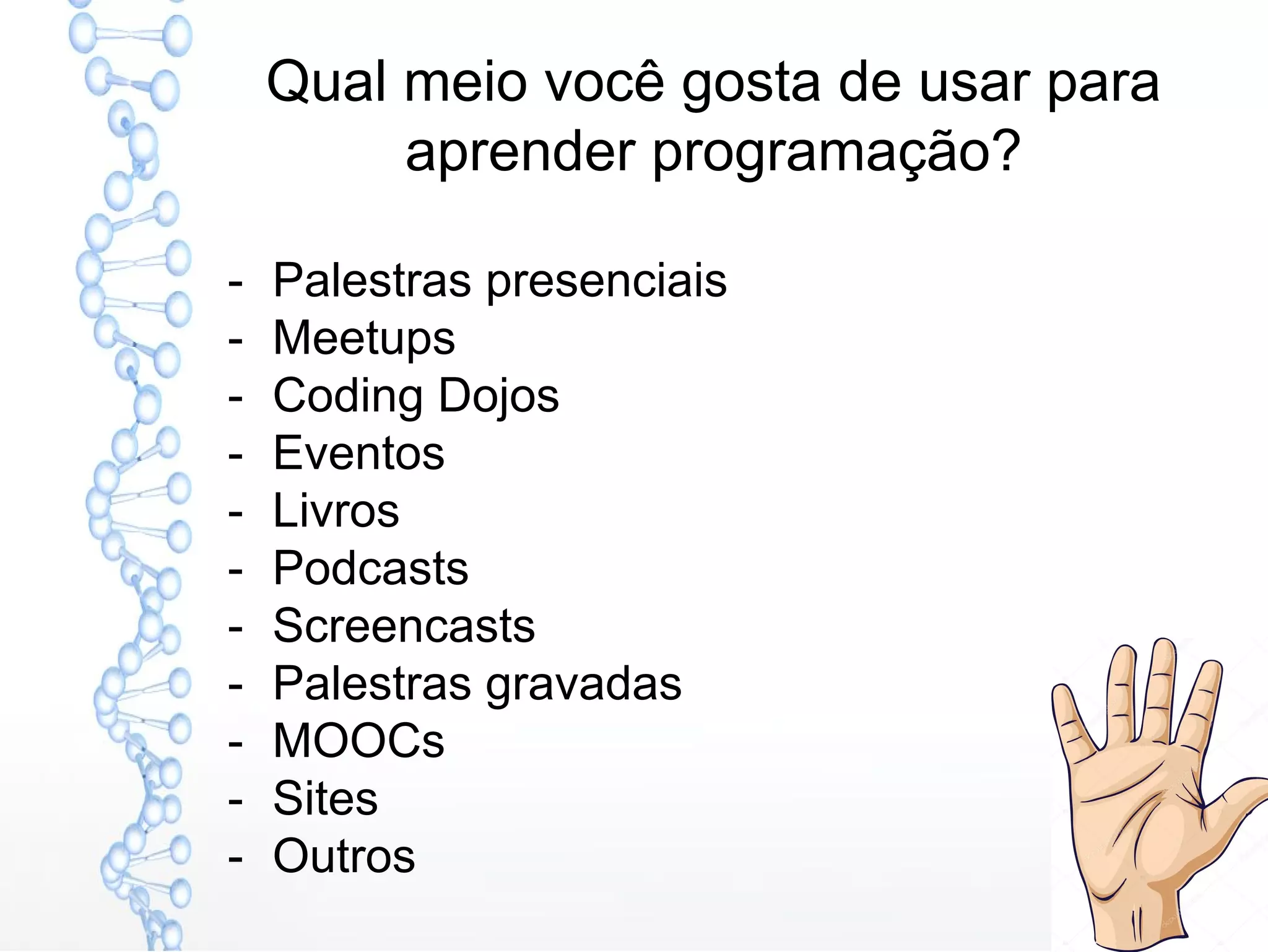 Qual meio você gosta de usar para
aprender programação?
- Palestras presenciais
- Meetups
- Coding Dojos
- Eventos
- Livros
- Podcasts
- Screencasts
- Palestras gravadas
- MOOCs
- Sites
- Outros
 