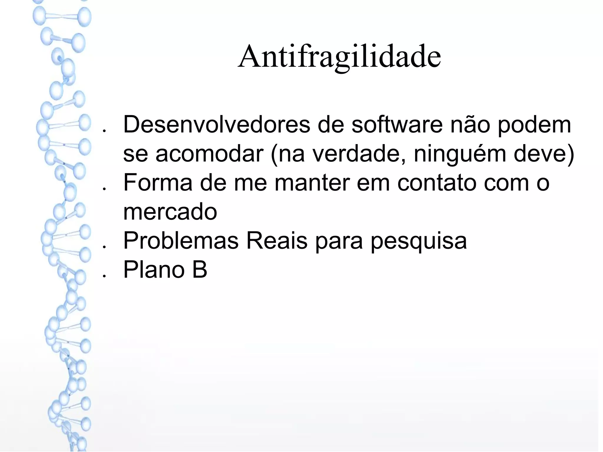 Antifragilidade
● Desenvolvedores de software não podem
se acomodar (na verdade, ninguém deve)
● Forma de me manter em contato com o
mercado
● Problemas Reais para pesquisa
● Plano B
 