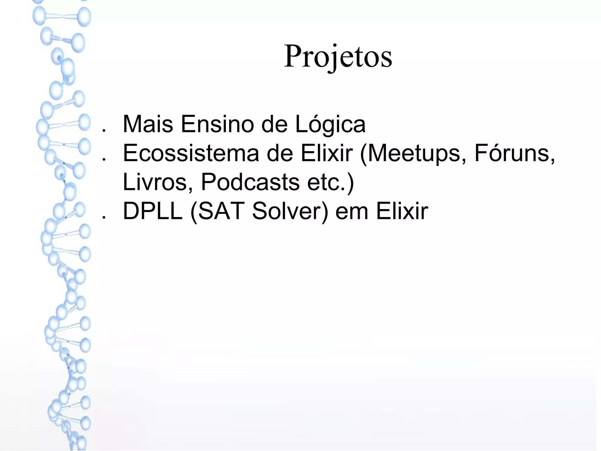 Projetos
● Mais Ensino de Lógica
● Ecossistema de Elixir (Meetups, Fóruns,
Livros, Podcasts etc.)
● DPLL (SAT Solver) em Elixir
 