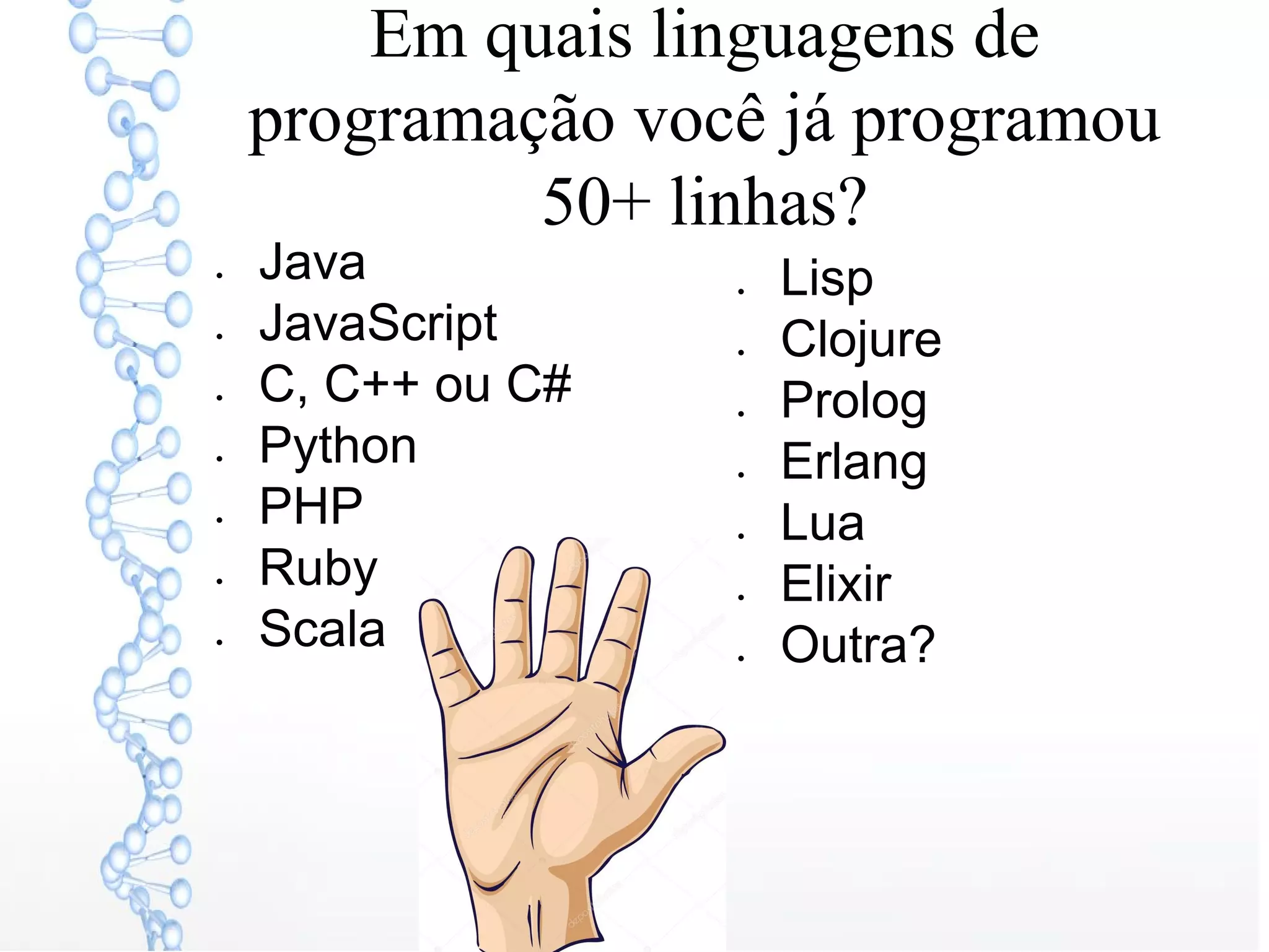 Em quais linguagens de
programação você já programou
50+ linhas?
● Java
● JavaScript
● C, C++ ou C#
● Python
● PHP
● Ruby
● Scala
● Lisp
● Clojure
● Prolog
● Erlang
● Lua
● Elixir
● Outra?
 