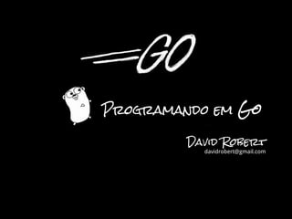 David Robert
davidrobert@gmail.com
Programando em Go
 