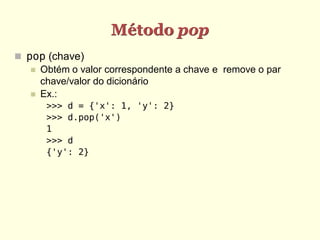 Método pop
 pop (chave)
    Obtém o valor correspondente a chave e remove o par
     chave/valor do dicionário
    Ex.:
      >>> d = {'x': 1, 'y': 2}
      >>> d.pop('x')
      1
      >>> d
      {'y': 2}
 