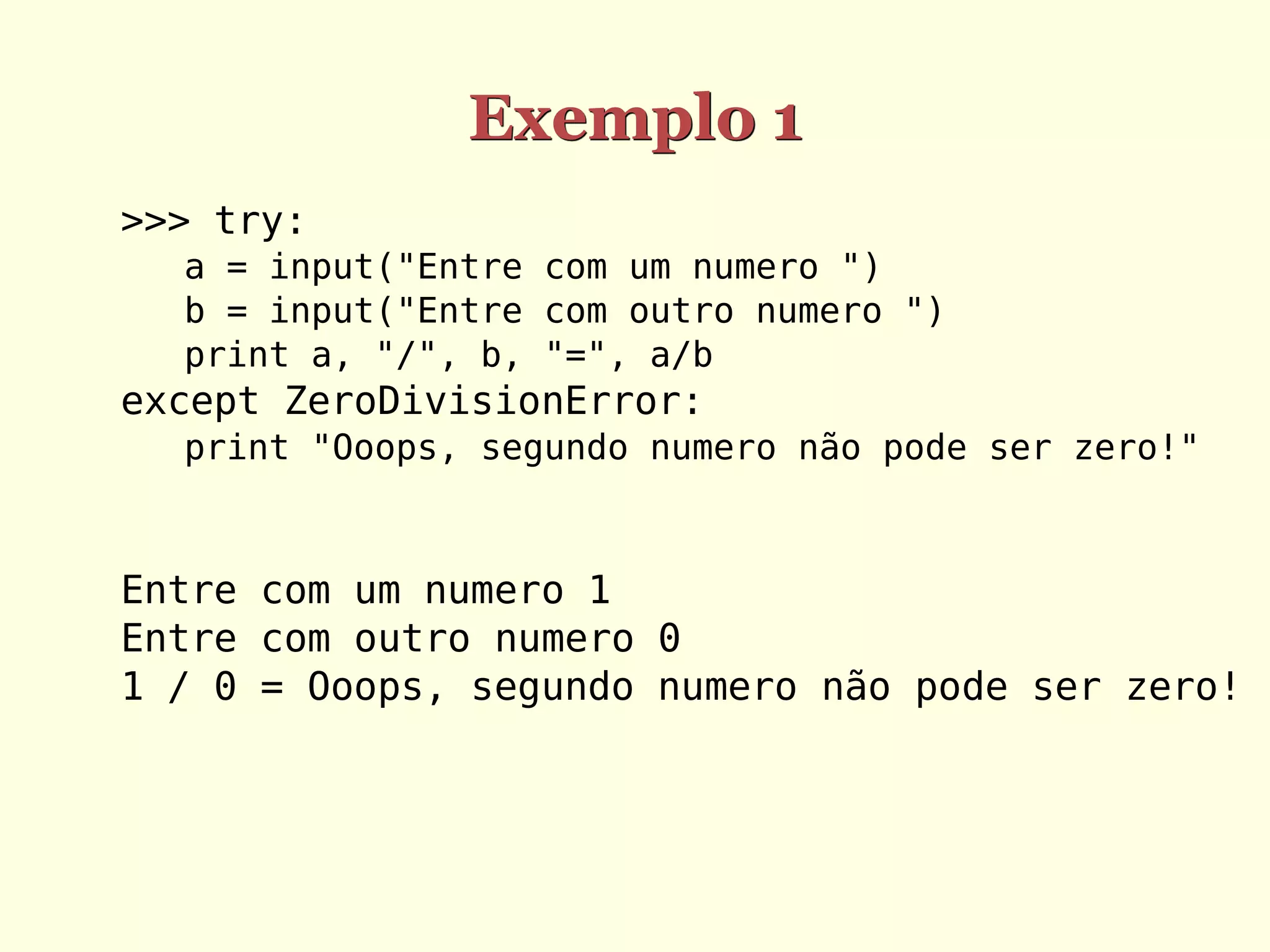 Exemplo 1
>>> try:
  a = input("Entre com um numero ")
  b = input("Entre com outro numero ")
  print a, "/", b, "=", a/b
except ZeroDivisionError:
  print "Ooops, segundo numero não pode ser zero!"



Entre com um numero 1
Entre com outro numero 0
1 / 0 = Ooops, segundo numero não pode ser zero!
 