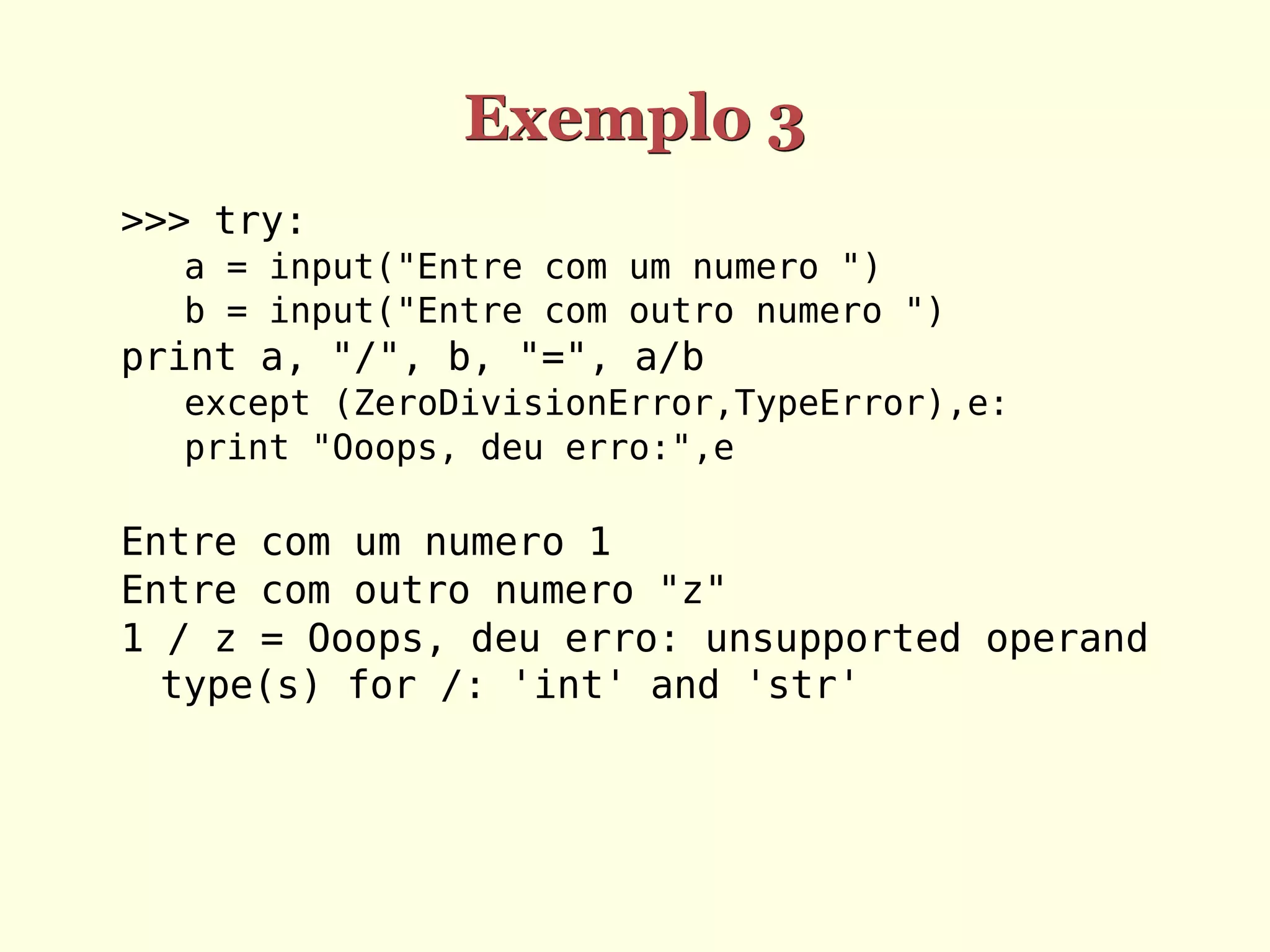 Exemplo 3
>>> try:
  a = input("Entre com um numero ")
  b = input("Entre com outro numero ")
print a, "/", b, "=", a/b
  except (ZeroDivisionError,TypeError),e:
  print "Ooops, deu erro:",e

Entre com um numero 1
Entre com outro numero "z"
1 / z = Ooops, deu erro: unsupported operand
  type(s) for /: 'int' and 'str'
 