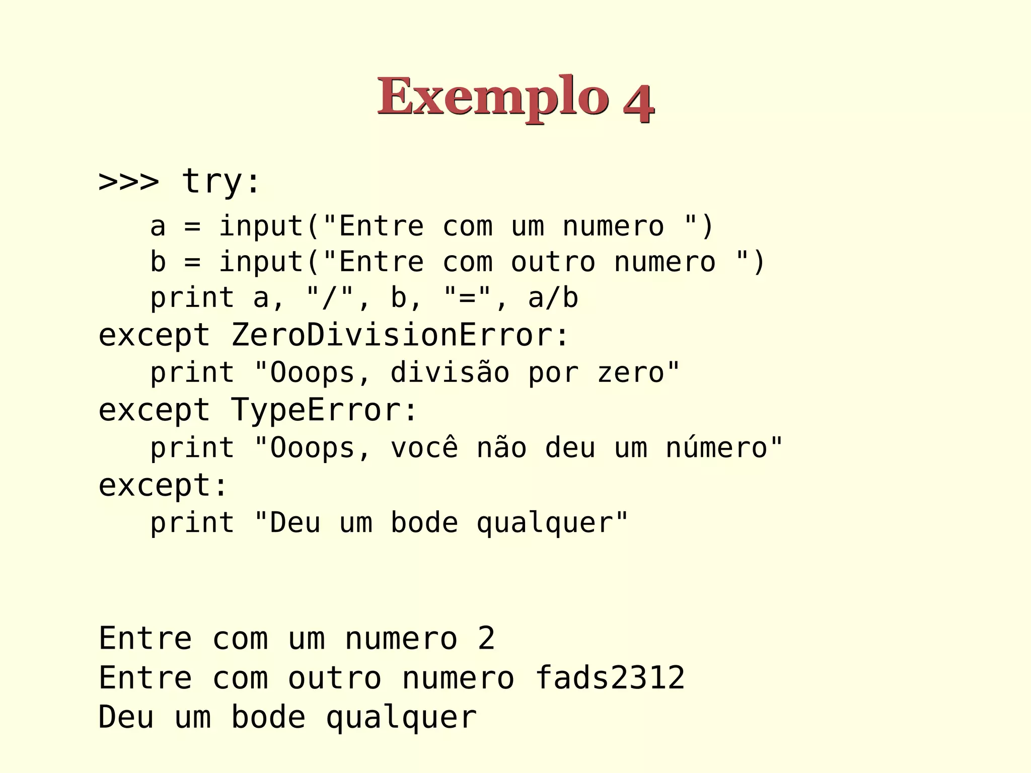 Exemplo 4
>>> try:
  a = input("Entre com um numero ")
  b = input("Entre com outro numero ")
  print a, "/", b, "=", a/b
except ZeroDivisionError:
  print "Ooops, divisão por zero"
except TypeError:
  print "Ooops, você não deu um número"
except:
  print "Deu um bode qualquer"



Entre com um numero 2
Entre com outro numero fads2312
Deu um bode qualquer
 