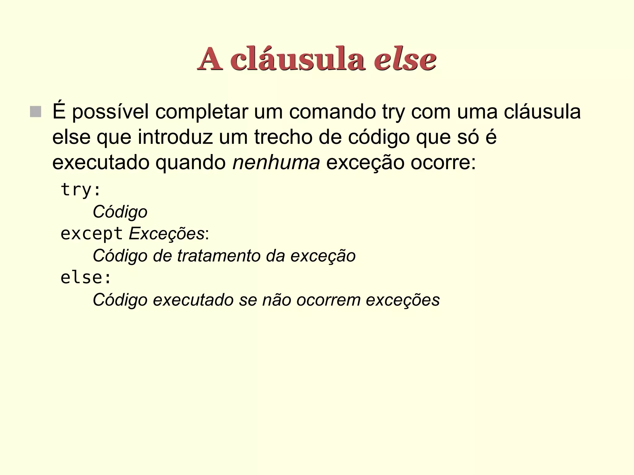 A cláusula else
 É possível completar um comando try com uma cláusula
  else que introduz um trecho de código que só é
  executado quando nenhuma exceção ocorre:
   try:
      Código
   except Exceções:
      Código de tratamento da exceção
   else:
      Código executado se não ocorrem exceções
 