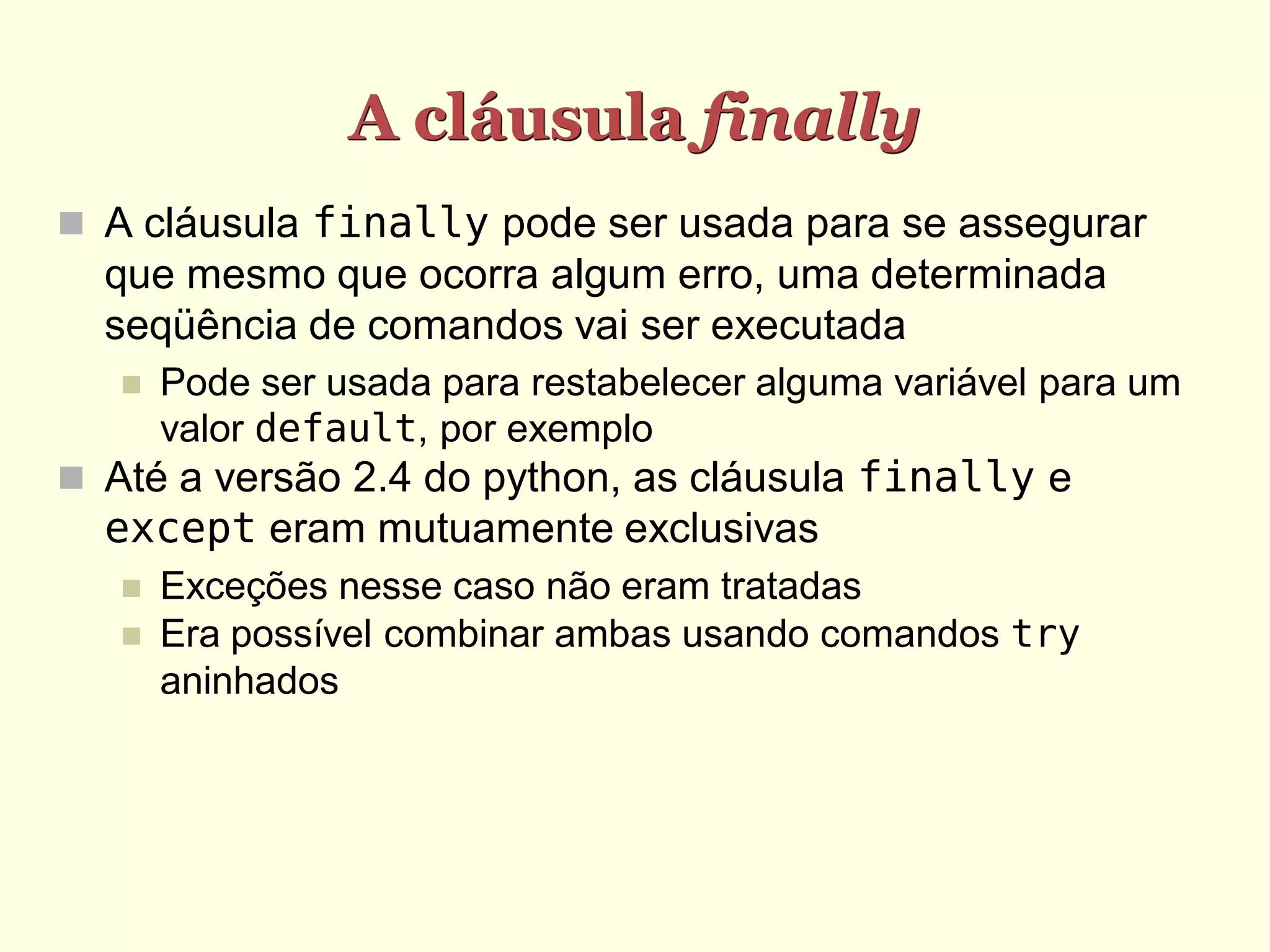 A cláusula finally
 A cláusula finally pode ser usada para se assegurar
  que mesmo que ocorra algum erro, uma determinada
  seqüência de comandos vai ser executada
      Pode ser usada para restabelecer alguma variável para um
       valor default, por exemplo
 Até a versão 2.4 do python, as cláusula finally e
  except eram mutuamente exclusivas
      Exceções nesse caso não eram tratadas
      Era possível combinar ambas usando comandos try
       aninhados
 