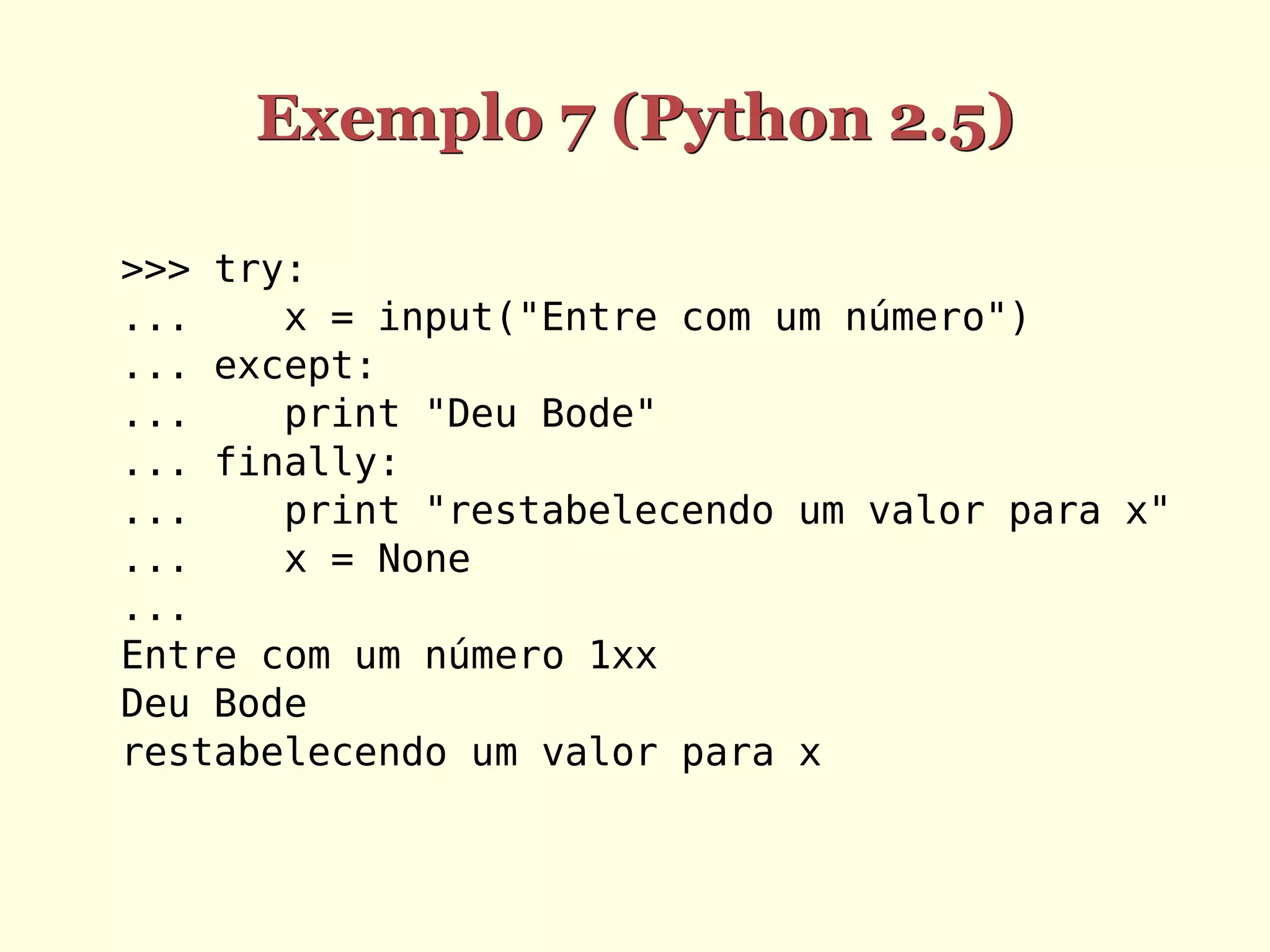 Exemplo 7 (Python 2.5)

>>> try:
...    x = input("Entre com um número")
... except:
...    print "Deu Bode"
... finally:
...    print "restabelecendo um valor para x"
...    x = None
...
Entre com um número 1xx
Deu Bode
restabelecendo um valor para x
 