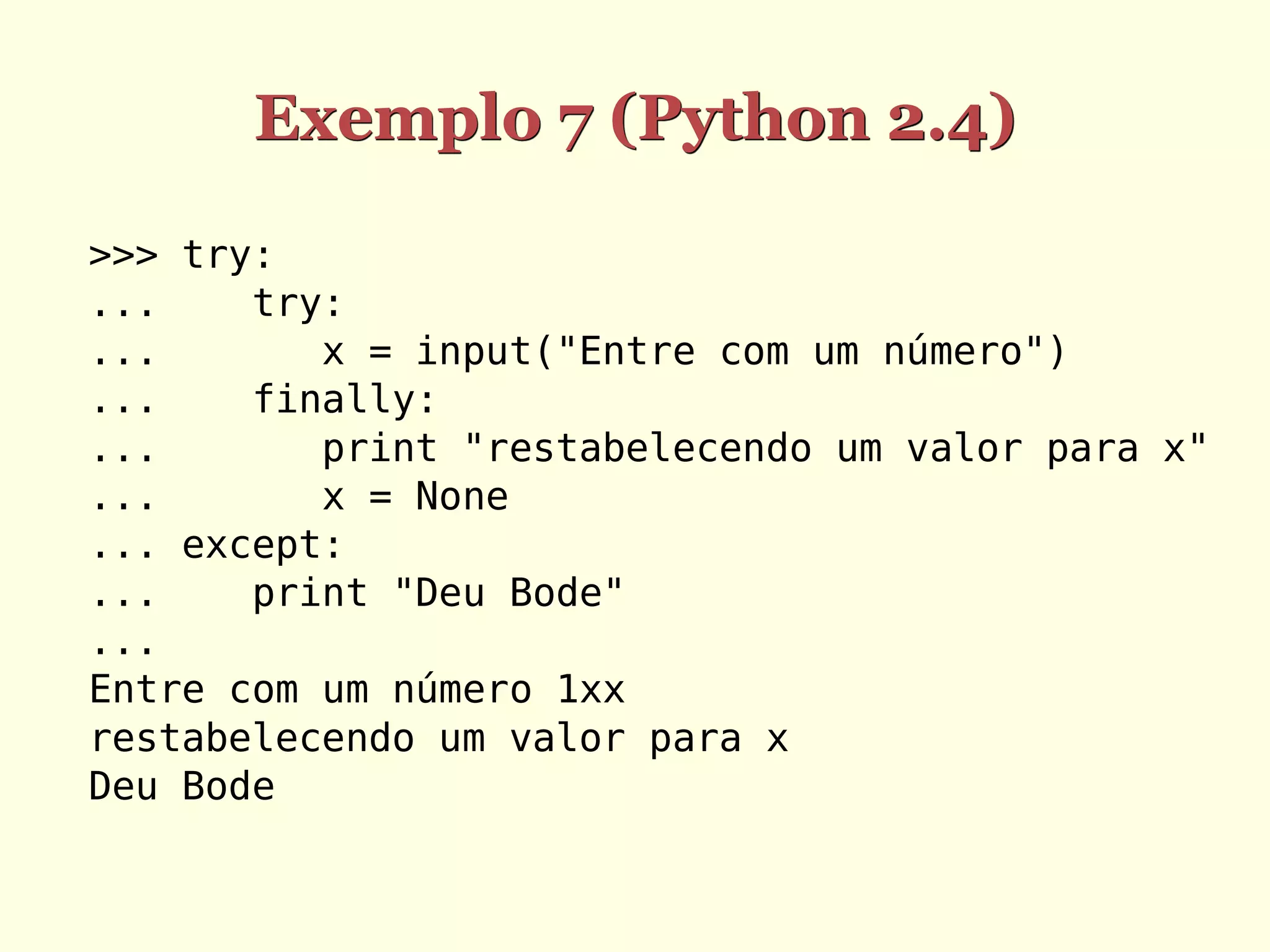 Exemplo 7 (Python 2.4)

>>> try:
...    try:
...       x = input("Entre com um número")
...    finally:
...       print "restabelecendo um valor para x"
...       x = None
... except:
...    print "Deu Bode"
...
Entre com um número 1xx
restabelecendo um valor para x
Deu Bode
 