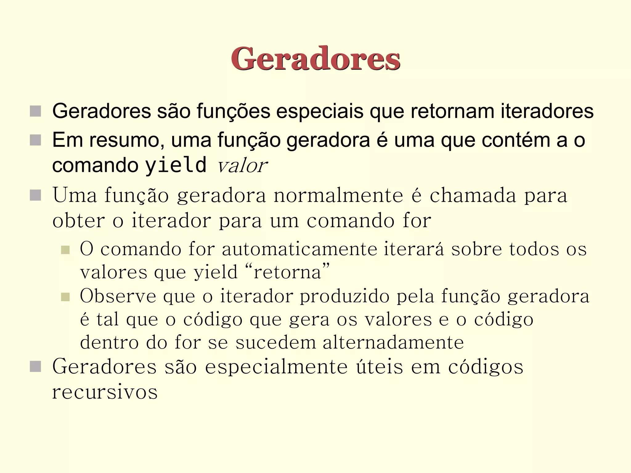 Geradores
 Geradores são funções especiais que retornam iteradores
 Em resumo, uma função geradora é uma que contém a o
  comando yield valor
 Uma função geradora normalmente é chamada para
  obter o iterador para um comando for
      O comando for automaticamente iterará sobre todos os
       valores que yield “retorna”
      Observe que o iterador produzido pela função geradora
       é tal que o código que gera os valores e o código
       dentro do for se sucedem alternadamente
 Geradores são especialmente úteis em códigos
  recursivos
 