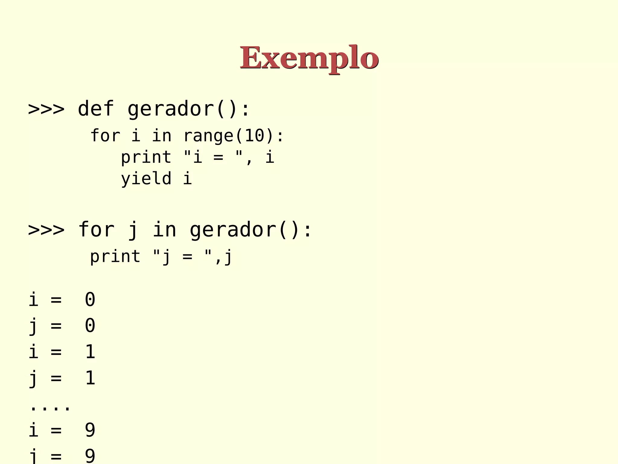Exemplo
>>> def gerador():
       for i in range(10):
          print "i = ", i
          yield i


>>> for j in gerador():
       print "j = ",j

i =    0
j =    0
i =    1
j =    1
....
i =    9
j =    9
 