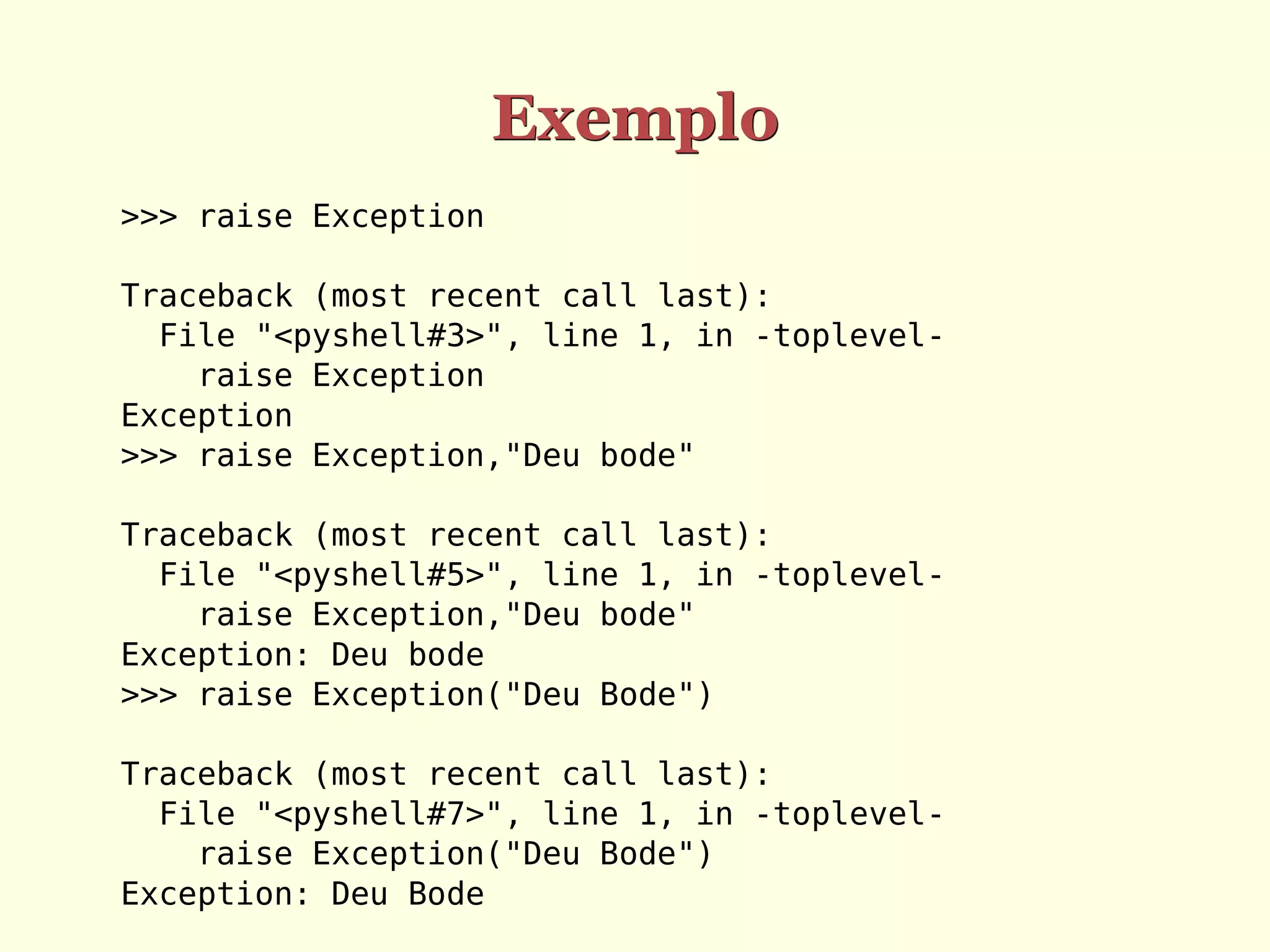 Exemplo
>>> raise Exception

Traceback (most recent call last):
  File "<pyshell#3>", line 1, in -toplevel-
    raise Exception
Exception
>>> raise Exception,"Deu bode"

Traceback (most recent call last):
  File "<pyshell#5>", line 1, in -toplevel-
    raise Exception,"Deu bode"
Exception: Deu bode
>>> raise Exception("Deu Bode")

Traceback (most recent call last):
  File "<pyshell#7>", line 1, in -toplevel-
    raise Exception("Deu Bode")
Exception: Deu Bode
 