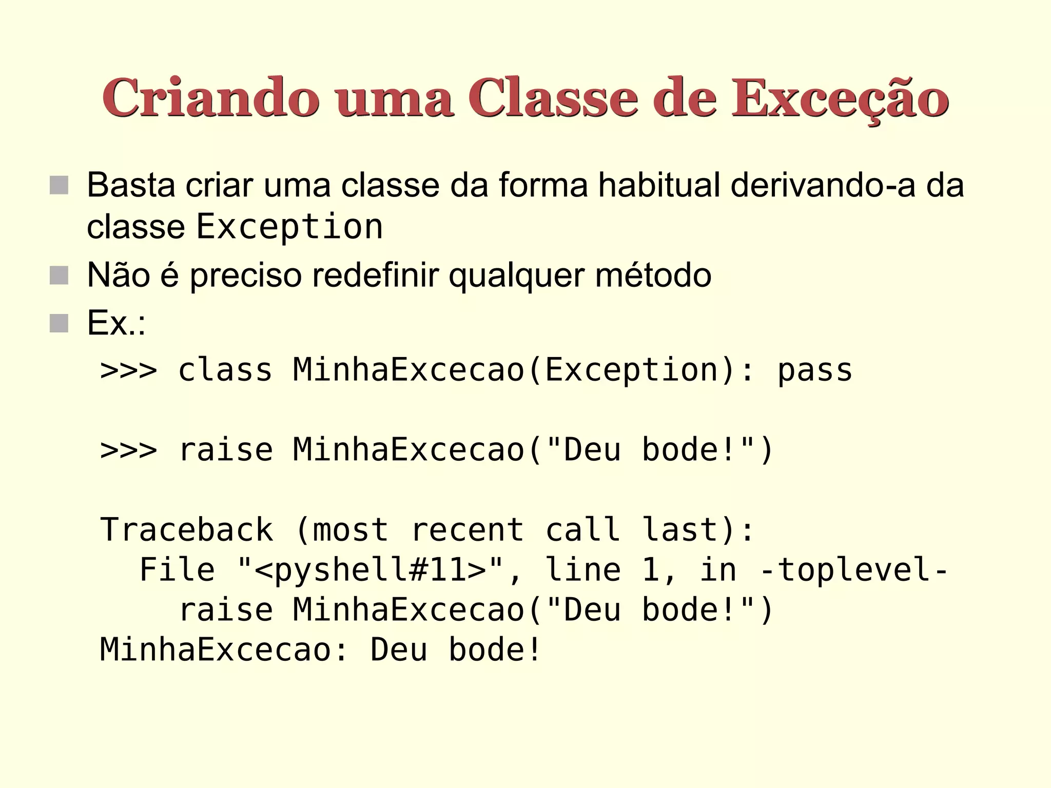 Criando uma Classe de Exceção
 Basta criar uma classe da forma habitual derivando-a da
  classe Exception
 Não é preciso redefinir qualquer método
 Ex.:
   >>> class MinhaExcecao(Exception): pass

   >>> raise MinhaExcecao("Deu bode!")

   Traceback (most recent call last):
     File "<pyshell#11>", line 1, in -toplevel-
       raise MinhaExcecao("Deu bode!")
   MinhaExcecao: Deu bode!
 