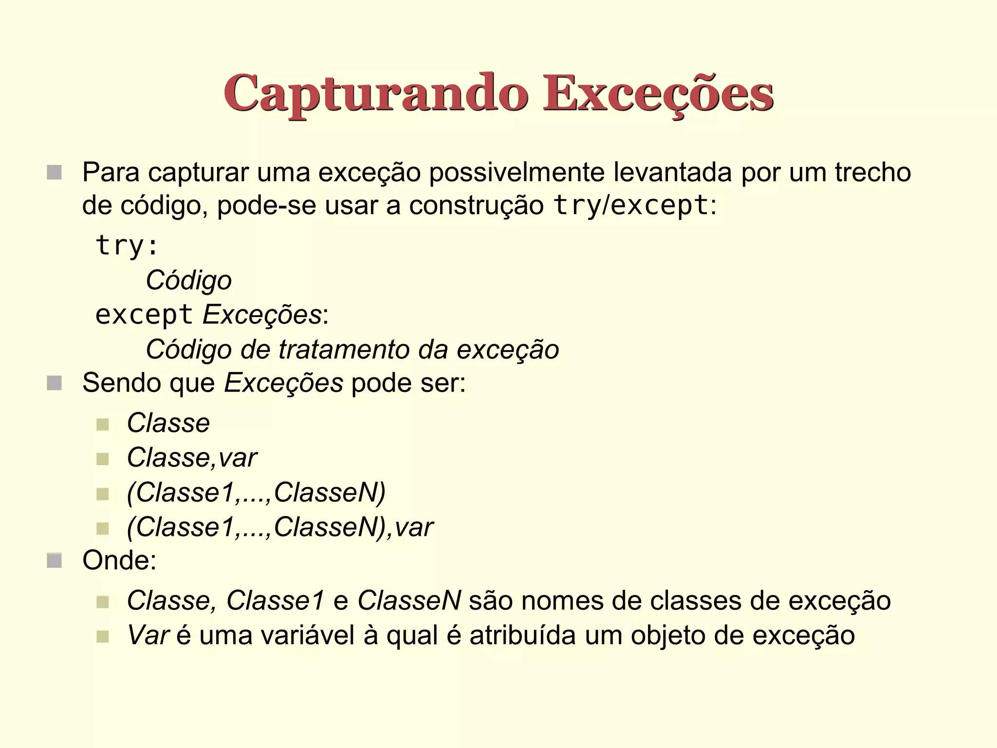 Capturando Exceções
 Para capturar uma exceção possivelmente levantada por um trecho
  de código, pode-se usar a construção try/except:
   try:
       Código
   except Exceções:
       Código de tratamento da exceção
 Sendo que Exceções pode ser:
    Classe
    Classe,var
    (Classe1,...,ClasseN)
    (Classe1,...,ClasseN),var
 Onde:
    Classe, Classe1 e ClasseN são nomes de classes de exceção
    Var é uma variável à qual é atribuída um objeto de exceção
 