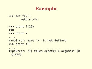 Exemplo
>>> def f(x):
return x*x
>>> print f(10)
100
>>> print x
....
NameError: name 'x' is not defined
>>> print f()
....
TypeError: f() takes exactly 1 argument (0
given)
 