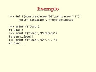 Exemplo
>>> def f(nome,saudacao="Oi",pontuacao="!!"):
return saudacao+","+nome+pontuacao
>>> print f("Joao")
Oi,Joao!!
>>> print f("Joao","Parabens")
Parabens,Joao!!
>>> print f("Joao","Ah","...")
Ah,Joao...
 