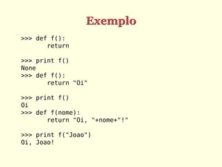 Exemplo
>>> def f():
return
>>> print f()
None
>>> def f():
return "Oi"
>>> print f()
Oi
>>> def f(nome):
return "Oi, "+nome+"!"
>>> print f("Joao")
Oi, Joao!
 