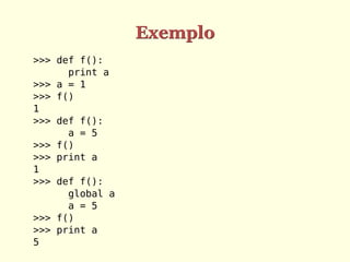 Exemplo
>>> def f():
print a
>>> a = 1
>>> f()
1
>>> def f():
a = 5
>>> f()
>>> print a
1
>>> def f():
global a
a = 5
>>> f()
>>> print a
5
 
