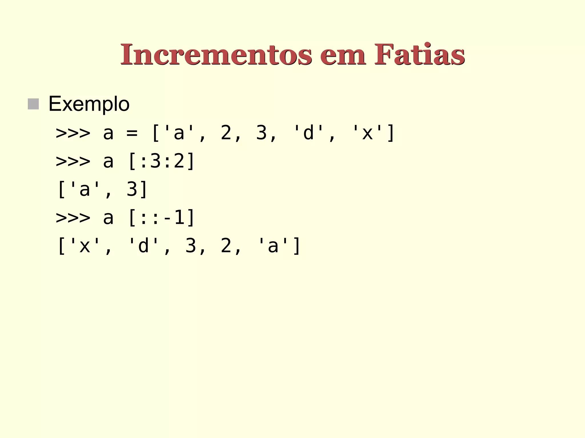 Incrementos em Fatias  Exemplo >>> a = ['a', 2, 3, 'd', 'x'] >>> a [:3:2] ['a', 3] >>> a [::-1] ['x', 'd', 3, 2, 'a'] 