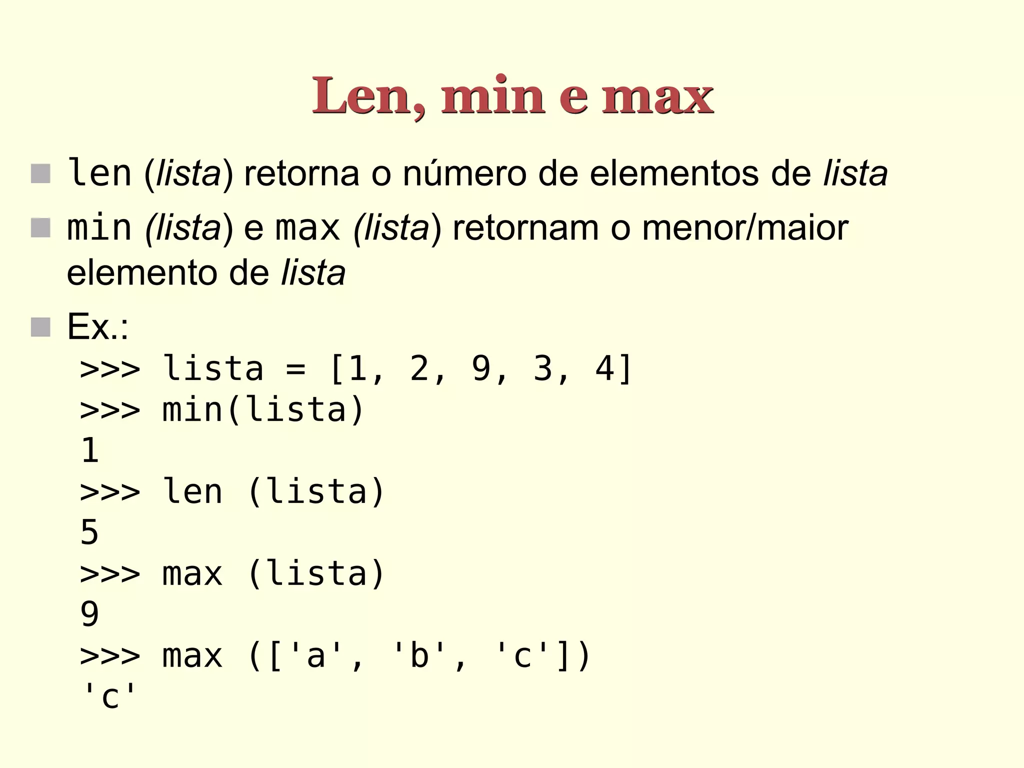 Len, min e max  len (lista) retorna o número de elementos de lista  min (lista) e max (lista) retornam o menor/maior elemento de lista  Ex.: >>> lista = [1, 2, 9, 3, 4] >>> min(lista) 1 >>> len (lista) 5 >>> max (lista) 9 >>> max (['a', 'b', 'c']) 'c' 