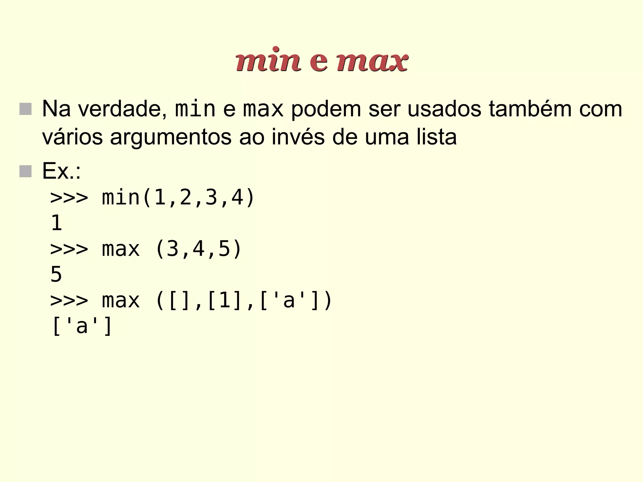min e max  Na verdade, min e max podem ser usados também com vários argumentos ao invés de uma lista  Ex.: >>> min(1,2,3,4) 1 >>> max (3,4,5) 5 >>> max ([],[1],['a']) ['a'] 