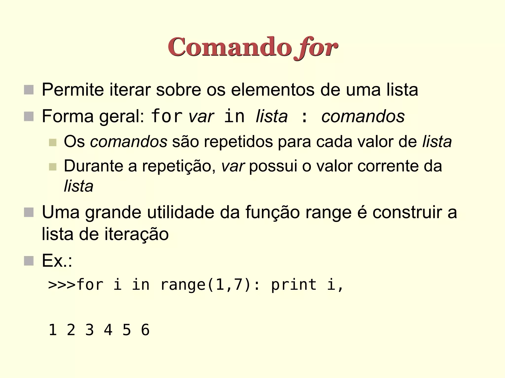Comando for  Permite iterar sobre os elementos de uma lista  Forma geral: for var in lista : comandos  Os comandos são repetidos para cada valor de lista  Durante a repetição, var possui o valor corrente da lista  Uma grande utilidade da função range é construir a lista de iteração  Ex.: >>>for i in range(1,7): print i, 1 2 3 4 5 6 
