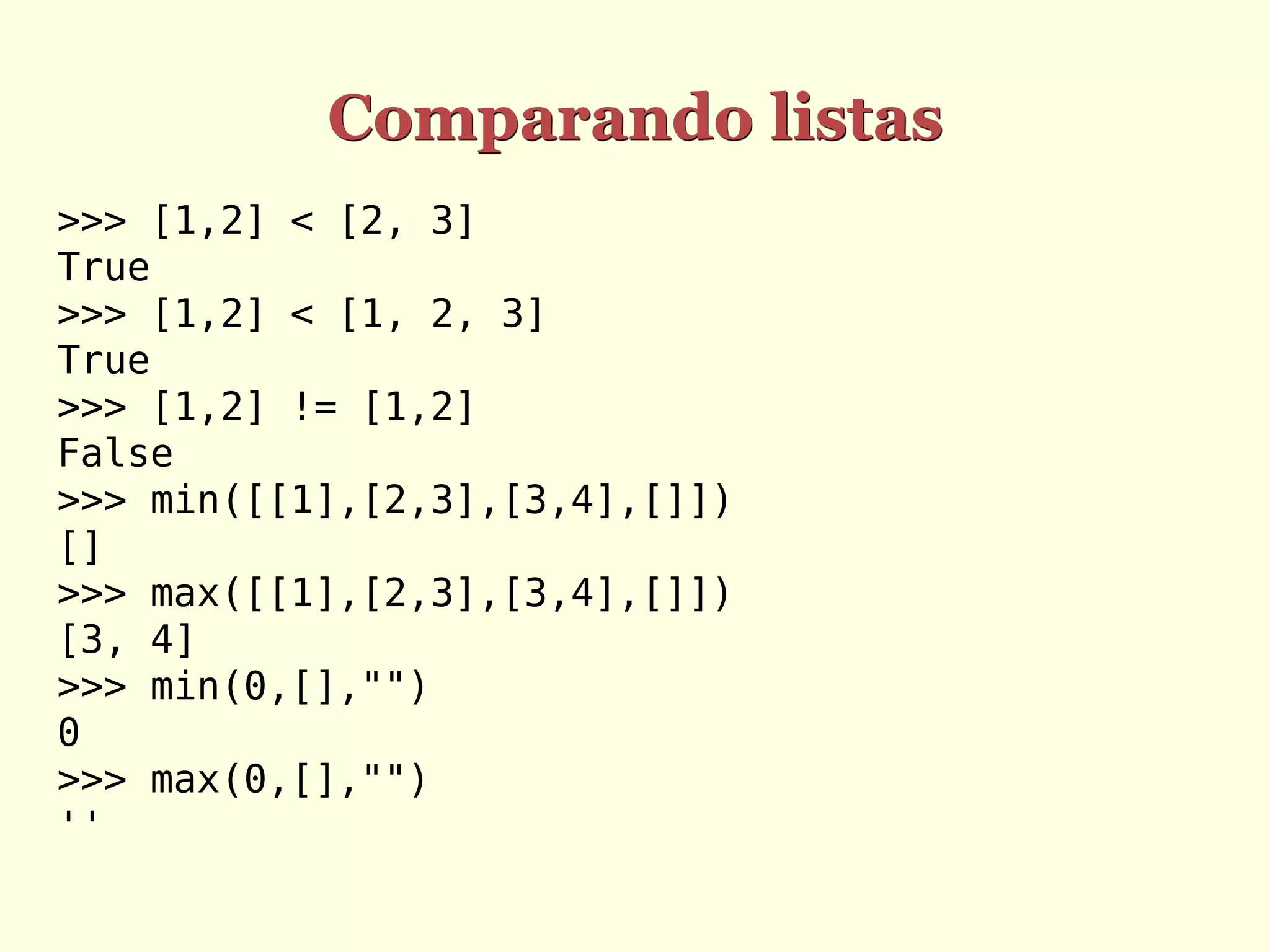 Comparando listas >>> [1,2] < [2, 3] True >>> [1,2] < [1, 2, 3] True >>> [1,2] != [1,2] False >>> min([[1],[2,3],[3,4],[]]) [] >>> max([[1],[2,3],[3,4],[]]) [3, 4] >>> min(0,[],"") 0 >>> max(0,[],"") '' 