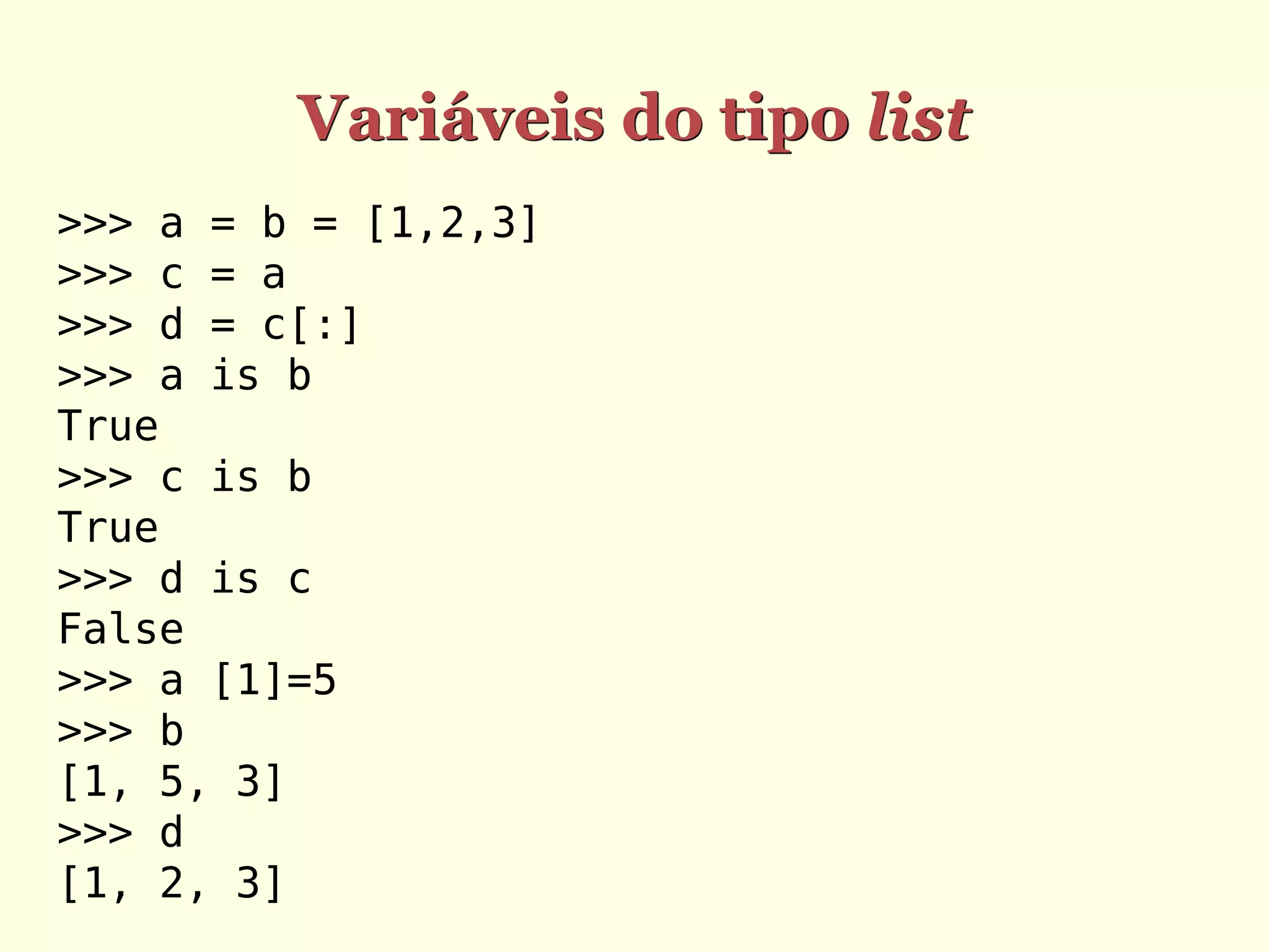 Variáveis do tipo list >>> a = b = [1,2,3] >>> c = a >>> d = c[:] >>> a is b True >>> c is b True >>> d is c False >>> a [1]=5 >>> b [1, 5, 3] >>> d [1, 2, 3] 