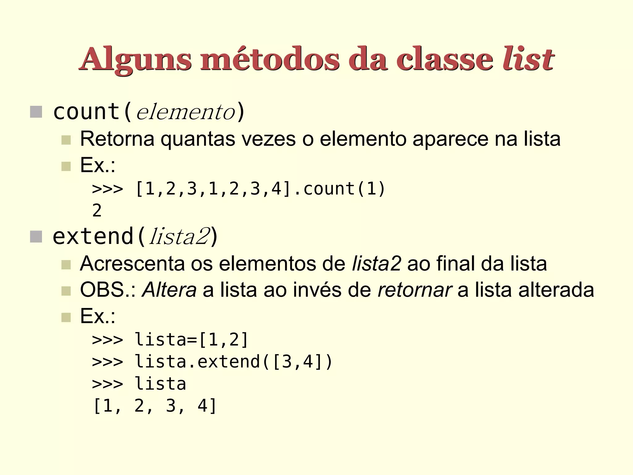 Alguns métodos da classe list  count(elemento)  Retorna quantas vezes o elemento aparece na lista  Ex.: >>> [1,2,3,1,2,3,4].count(1) 2  extend(lista2)  Acrescenta os elementos de lista2 ao final da lista  OBS.: Altera a lista ao invés de retornar a lista alterada  Ex.: >>> lista=[1,2] >>> lista.extend([3,4]) >>> lista [1, 2, 3, 4] 