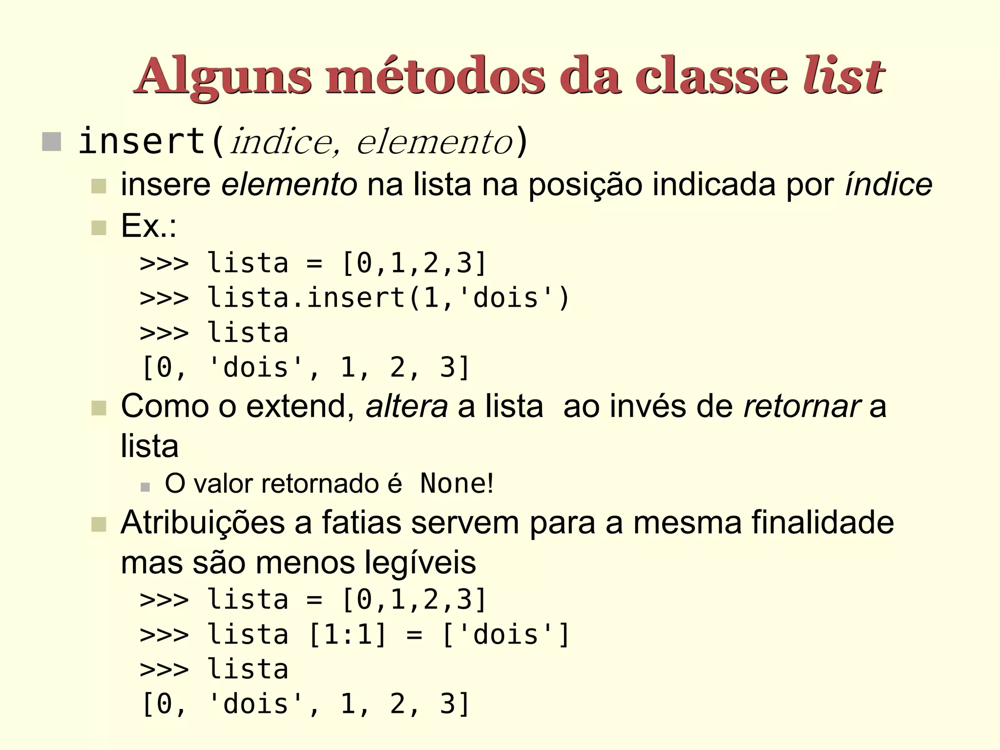Alguns métodos da classe list  insert(indice, elemento)  insere elemento na lista na posição indicada por índice  Ex.: >>> lista = [0,1,2,3] >>> lista.insert(1,'dois') >>> lista [0, 'dois', 1, 2, 3]  Como o extend, altera a lista ao invés de retornar a lista  O valor retornado é None!  Atribuições a fatias servem para a mesma finalidade mas são menos legíveis >>> lista = [0,1,2,3] >>> lista [1:1] = ['dois'] >>> lista [0, 'dois', 1, 2, 3] 
