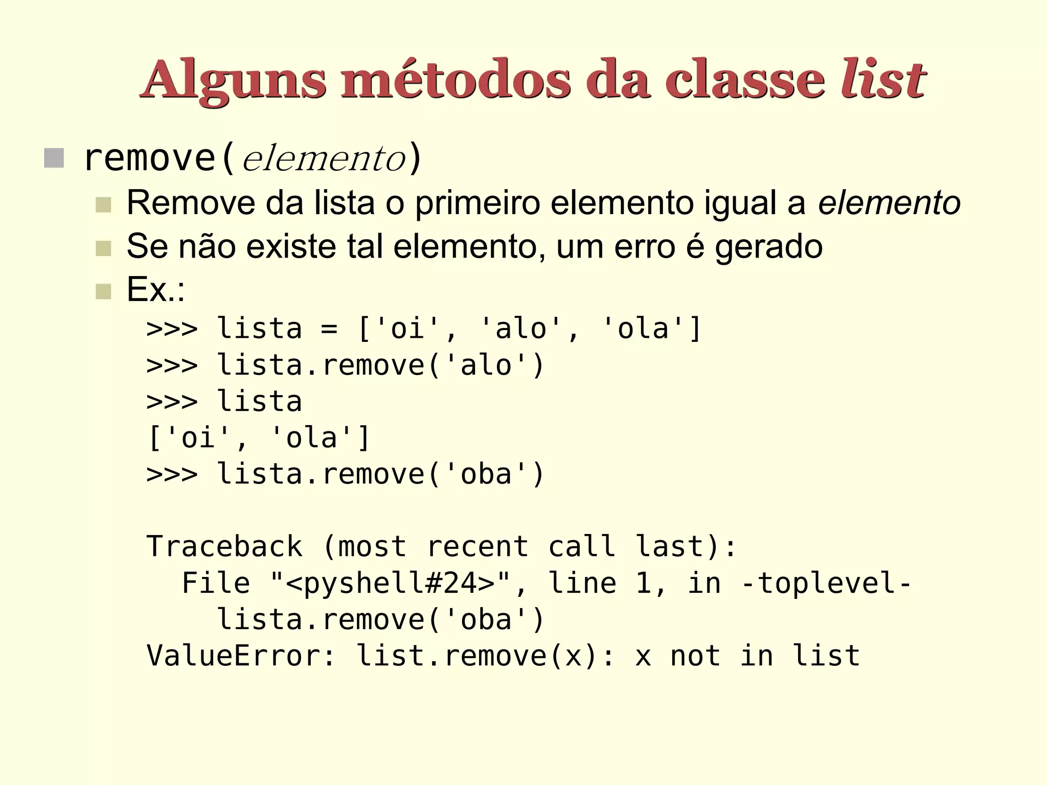 Alguns métodos da classe list  remove(elemento)  Remove da lista o primeiro elemento igual a elemento  Se não existe tal elemento, um erro é gerado  Ex.: >>> lista = ['oi', 'alo', 'ola'] >>> lista.remove('alo') >>> lista ['oi', 'ola'] >>> lista.remove('oba') Traceback (most recent call last): File "<pyshell#24>", line 1, in -toplevel- lista.remove('oba') ValueError: list.remove(x): x not in list 