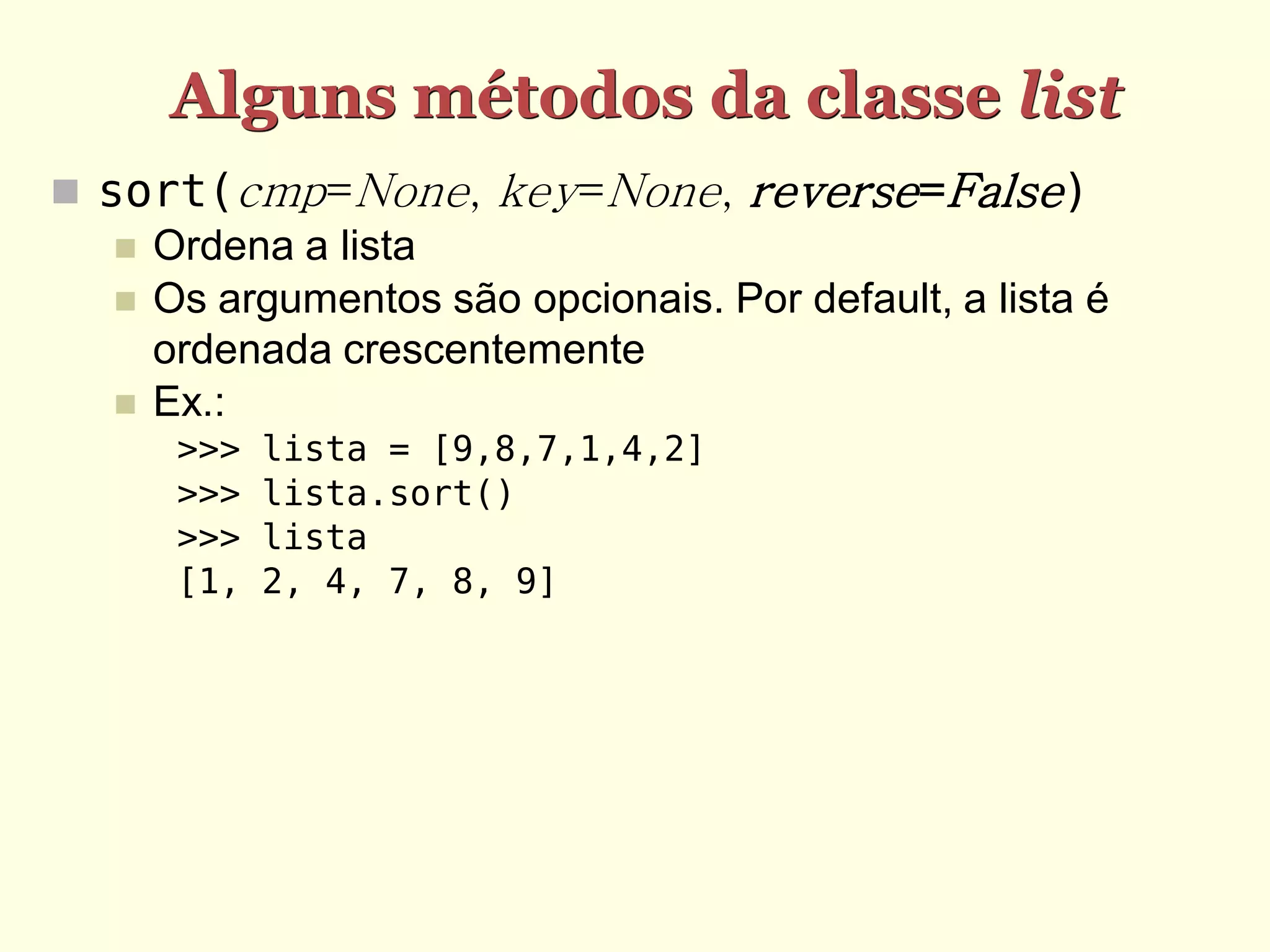 Alguns métodos da classe list  sort(cmp=None, key=None, reverse=False)  Ordena a lista  Os argumentos são opcionais. Por default, a lista é ordenada crescentemente  Ex.: >>> lista = [9,8,7,1,4,2] >>> lista.sort() >>> lista [1, 2, 4, 7, 8, 9] 