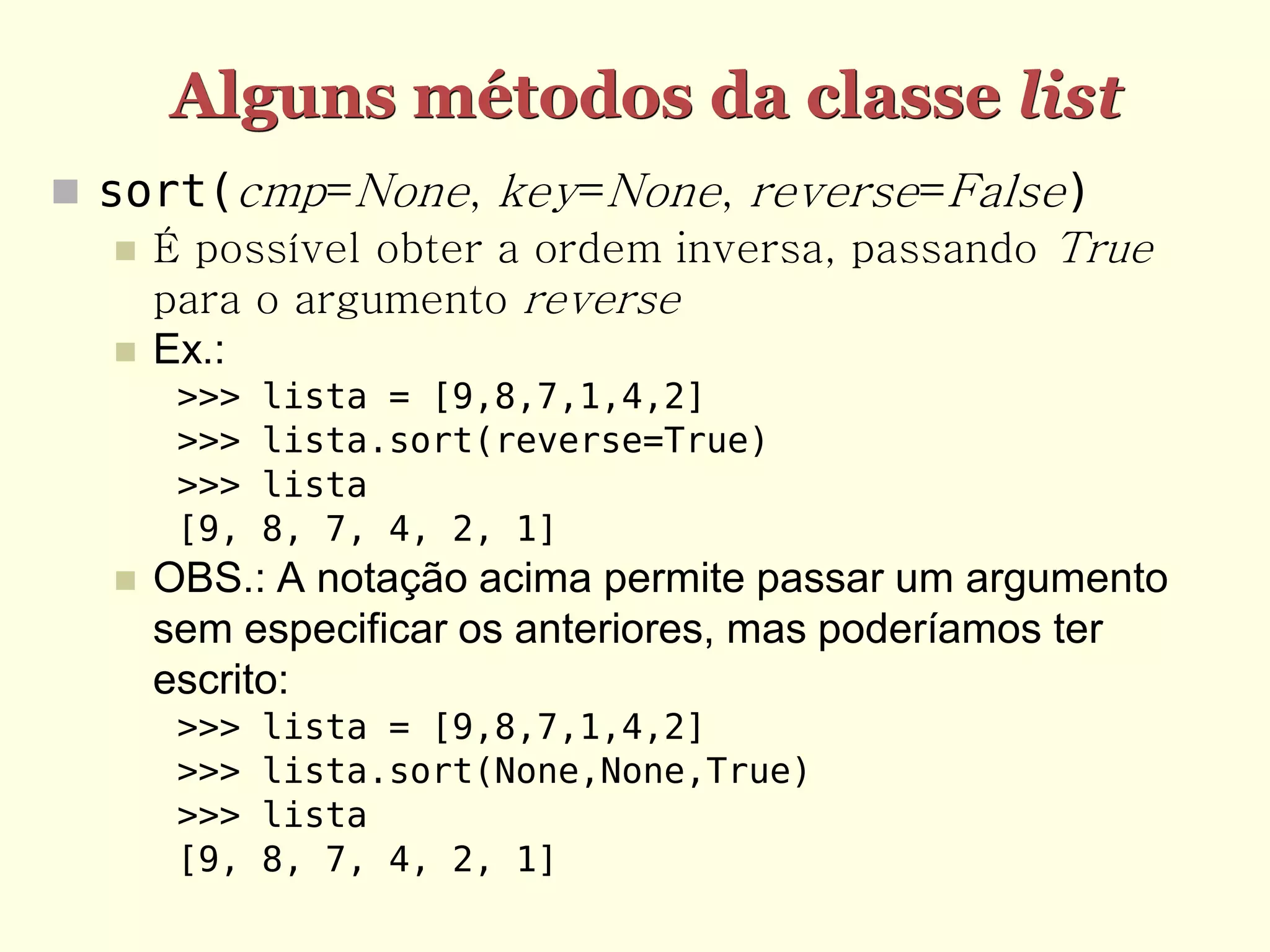 Alguns métodos da classe list  sort(cmp=None, key=None, reverse=False)  É possível obter a ordem inversa, passando True para o argumento reverse  Ex.: >>> lista = [9,8,7,1,4,2] >>> lista.sort(reverse=True) >>> lista [9, 8, 7, 4, 2, 1]  OBS.: A notação acima permite passar um argumento sem especificar os anteriores, mas poderíamos ter escrito: >>> lista = [9,8,7,1,4,2] >>> lista.sort(None,None,True) >>> lista [9, 8, 7, 4, 2, 1] 