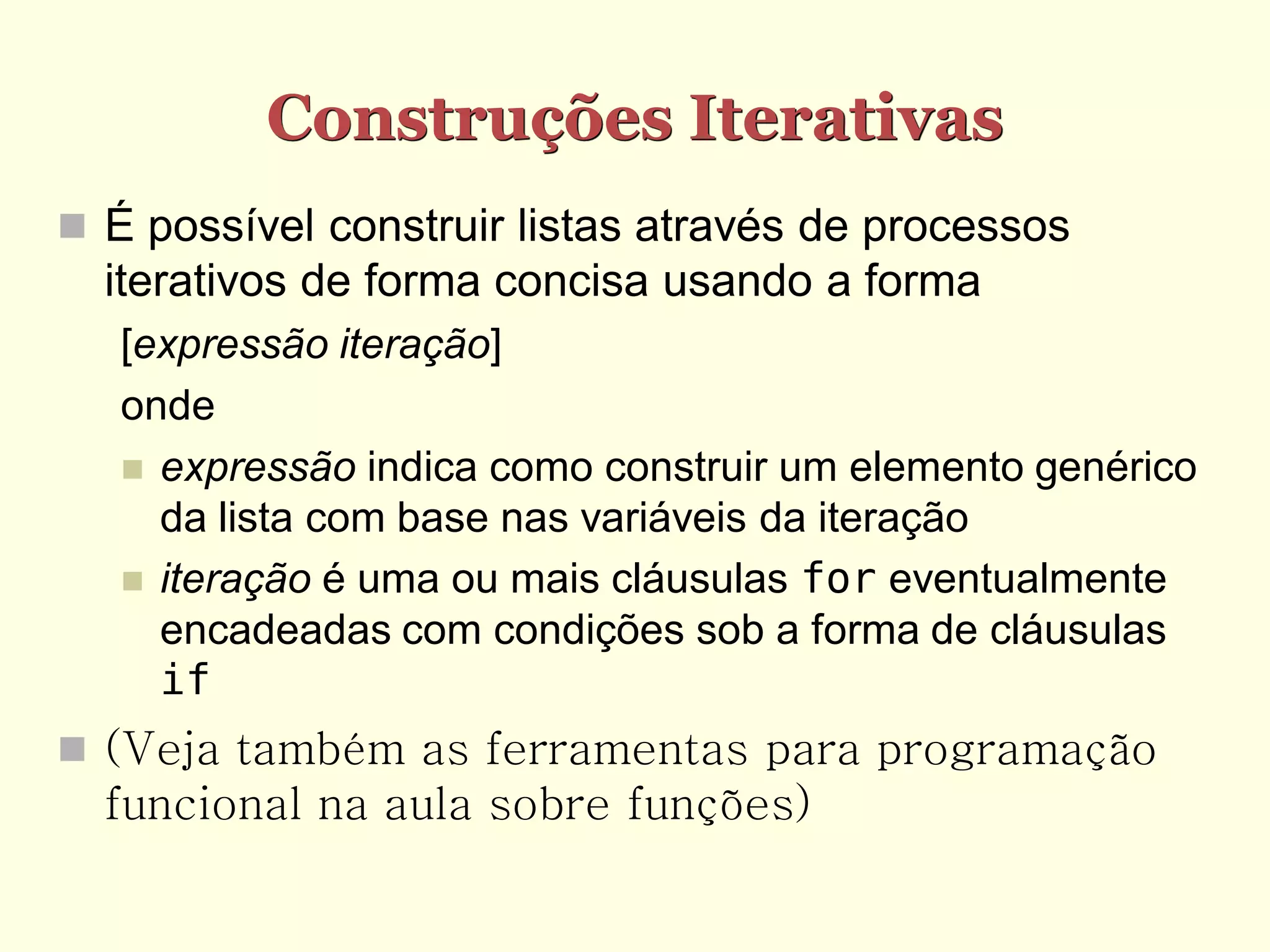 Construções Iterativas  É possível construir listas através de processos iterativos de forma concisa usando a forma [expressão iteração] onde  expressão indica como construir um elemento genérico da lista com base nas variáveis da iteração  iteração é uma ou mais cláusulas for eventualmente encadeadas com condições sob a forma de cláusulas if  (Veja também as ferramentas para programação funcional na aula sobre funções) 