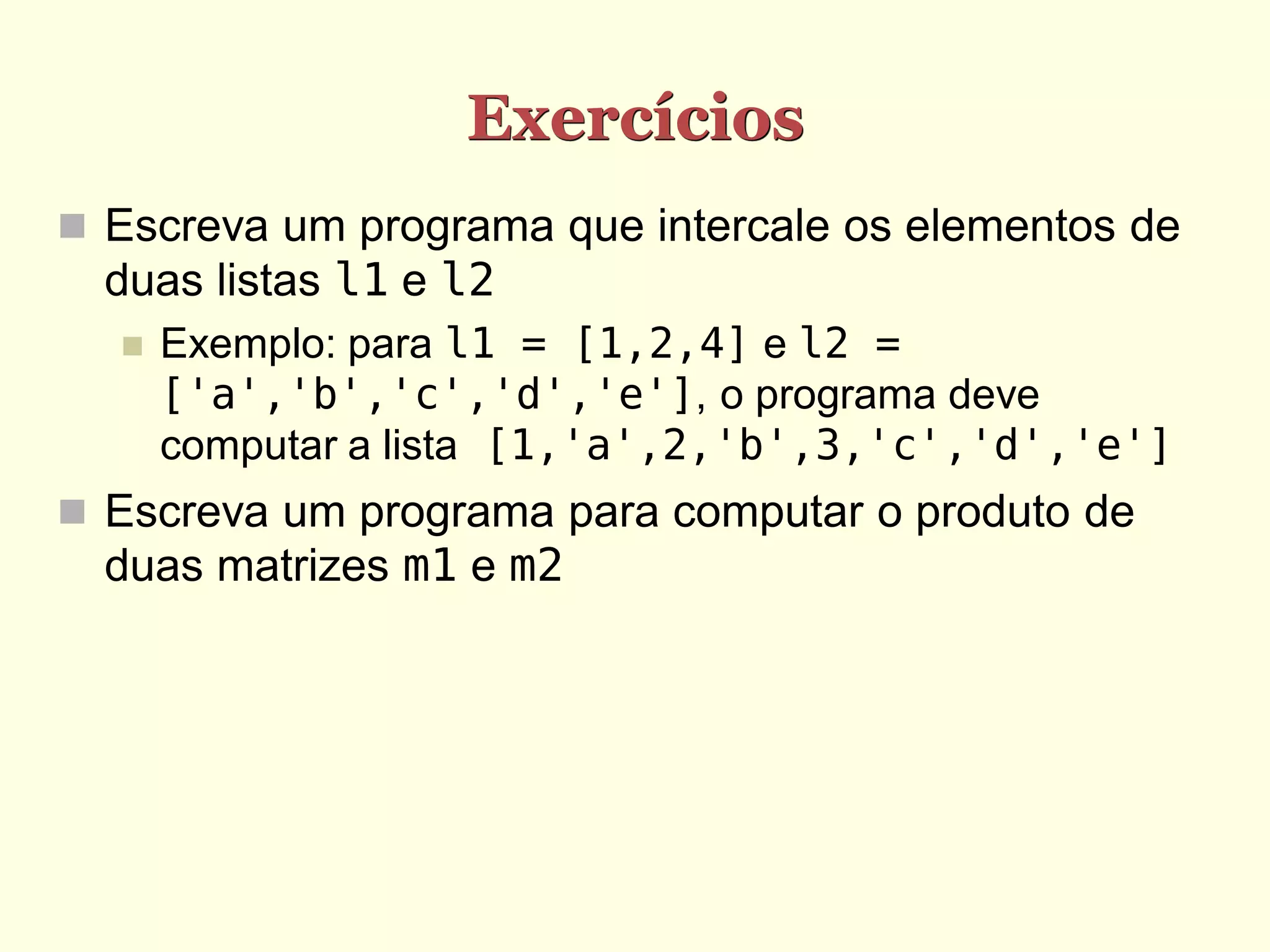 Exercícios  Escreva um programa que intercale os elementos de duas listas l1 e l2  Exemplo: para l1 = [1,2,4] e l2 = ['a','b','c','d','e'], o programa deve computar a lista [1,'a',2,'b',3,'c','d','e']  Escreva um programa para computar o produto de duas matrizes m1 e m2 