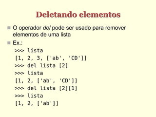Deletando elementos
 O operador del pode ser usado para remover
  elementos de uma lista
 Ex.:
  >>>   lista
  [1,   2, 3, ['ab', 'CD']]
  >>>   del lista [2]
  >>>   lista
  [1,   2, ['ab', 'CD']]
  >>>   del lista [2][1]
  >>>   lista
  [1,   2, ['ab']]
 