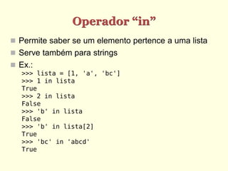 Operador “in”
 Permite saber se um elemento pertence a uma lista
 Serve também para strings
 Ex.:
   >>> lista = [1, 'a', 'bc']
   >>> 1 in lista
   True
   >>> 2 in lista
   False
   >>> 'b' in lista
   False
   >>> 'b' in lista[2]
   True
   >>> 'bc' in 'abcd'
   True
 