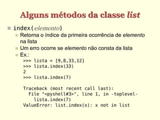 Alguns métodos da classe list
 index(elemento)
    Retorna o índice da primeira ocorrência de elemento
     na lista
    Um erro ocorre se elemento não consta da lista
    Ex.:
      >>> lista = [9,8,33,12]
      >>> lista.index(33)
      2
      >>> lista.index(7)

      Traceback (most recent call last):
        File "<pyshell#3>", line 1, in -toplevel-
          lista.index(7)
      ValueError: list.index(x): x not in list
 