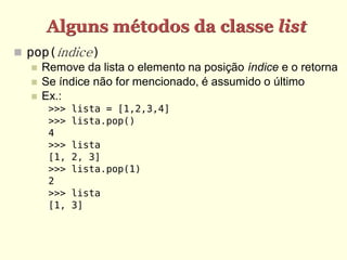 Alguns métodos da classe list
 pop(índice)
    Remove da lista o elemento na posição índice e o retorna
    Se índice não for mencionado, é assumido o último
    Ex.:
      >>>   lista = [1,2,3,4]
      >>>   lista.pop()
      4
      >>>   lista
      [1,   2, 3]
      >>>   lista.pop(1)
      2
      >>>   lista
      [1,   3]
 