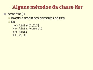 Alguns métodos da classe list
 reverse()
    Inverte a ordem dos elementos da lista
    Ex.:
      >>>   lista=[1,2,3]
      >>>   lista.reverse()
      >>>   lista
      [3,   2, 1]
 