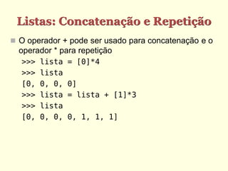 Listas: Concatenação e Repetição
 O operador + pode ser usado para concatenação e o
  operador * para repetição
  >>>   lista   = [0]*4
  >>>   lista
  [0,   0, 0,   0]
  >>>   lista   = lista + [1]*3
  >>>   lista
  [0,   0, 0,   0, 1, 1, 1]
 