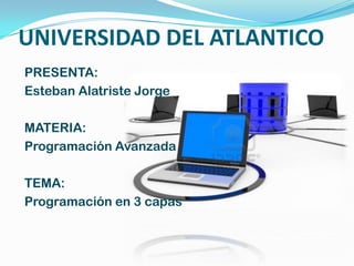 UNIVERSIDAD DEL ATLANTICO
PRESENTA:
Esteban Alatriste Jorge
MATERIA:
Programación Avanzada
TEMA:
Programación en 3 capas
 