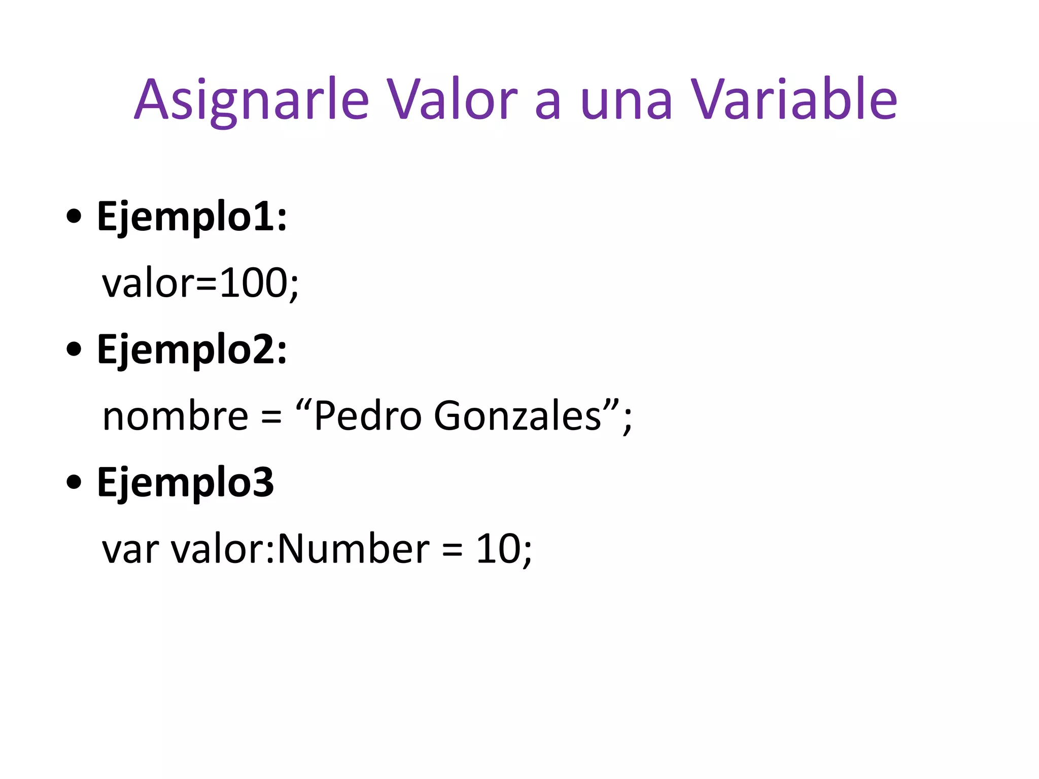Asignarle Valor a una Variable• Ejemplo1:	valor=100;• Ejemplo2:	nombre = “Pedro Gonzales”;• Ejemplo3	var valor:Number = 10;