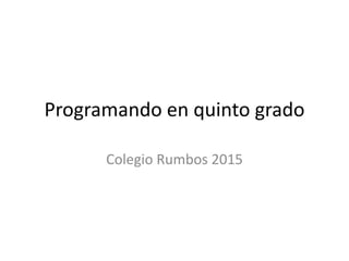 Programando en quinto grado
Colegio Rumbos 2015
 