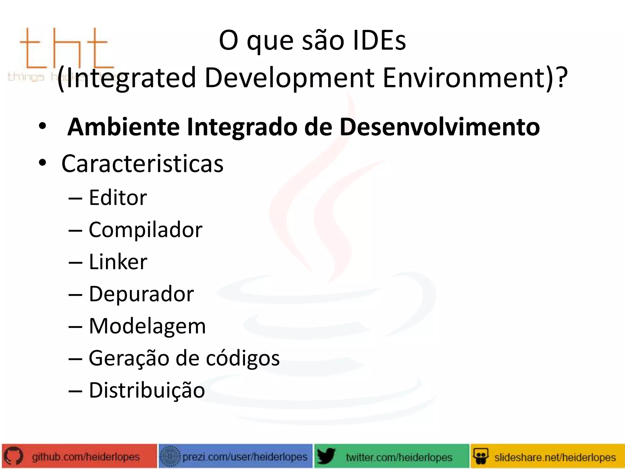 O que são IDEs
(Integrated Development Environment)?
• Ambiente Integrado de Desenvolvimento
• Caracteristicas
– Editor
– Compilador
– Linker
– Depurador
– Modelagem
– Geração de códigos
– Distribuição

 