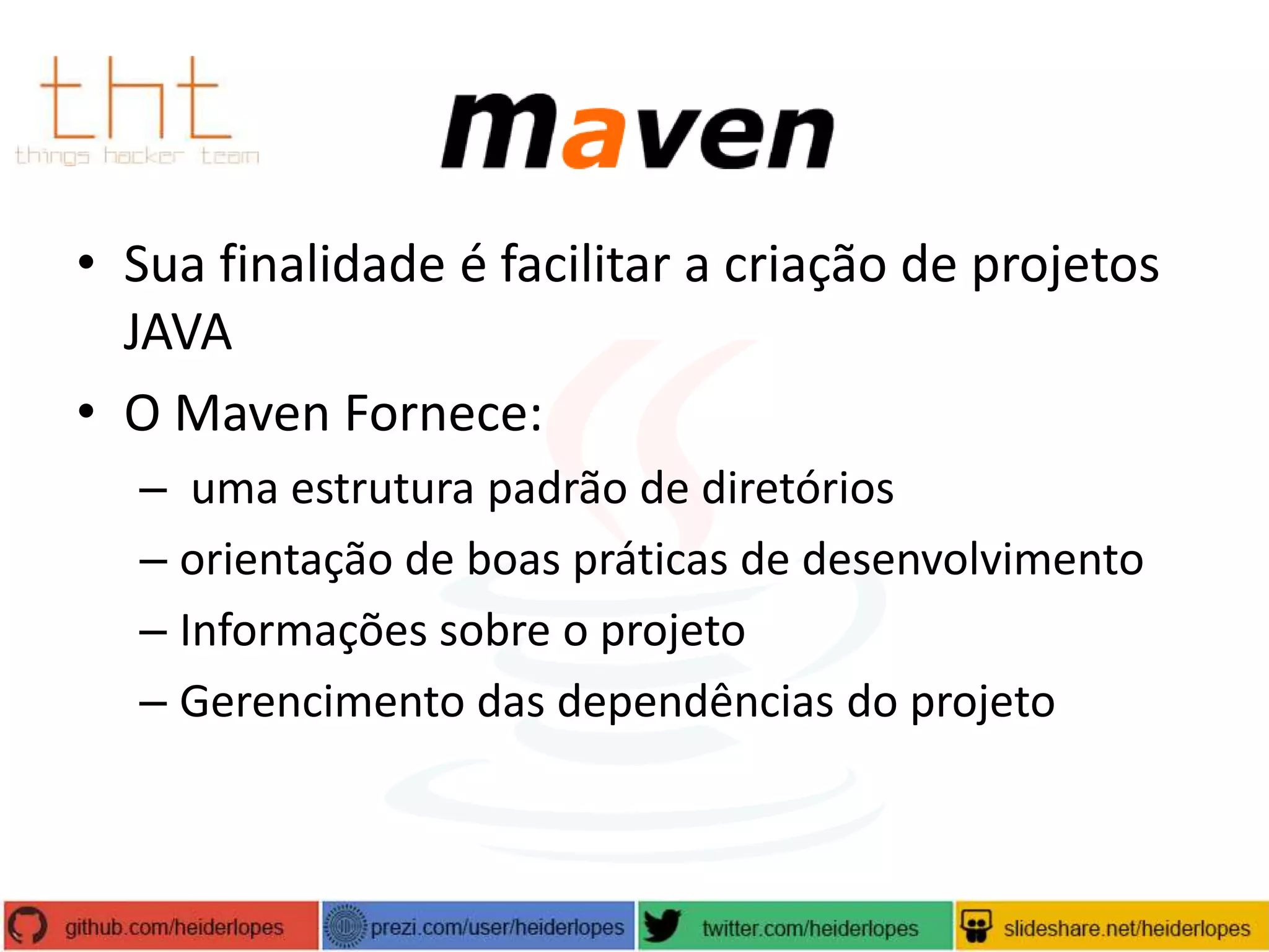 • Sua finalidade é facilitar a criação de projetos
JAVA
• O Maven Fornece:
– uma estrutura padrão de diretórios
– orientação de boas práticas de desenvolvimento
– Informações sobre o projeto
– Gerencimento das dependências do projeto

 